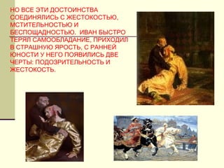 НО ВСЕ ЭТИ ДОСТОИНСТВА
СОЕДИНЯЛИСЬ С ЖЕСТОКОСТЬЮ,
МСТИТЕЛЬНОСТЬЮ И
БЕСПОЩАДНОСТЬЮ. ИВАН БЫСТРО
ТЕРЯЛ САМООБЛАДАНИЕ, ПРИХОДИЛ
В СТРАШНУЮ ЯРОСТЬ, С РАННЕЙ
ЮНОСТИ У НЕГО ПОЯВИЛИСЬ ДВЕ
ЧЕРТЫ: ПОДОЗРИТЕЛЬНОСТЬ И
ЖЕСТОКОСТЬ.
 