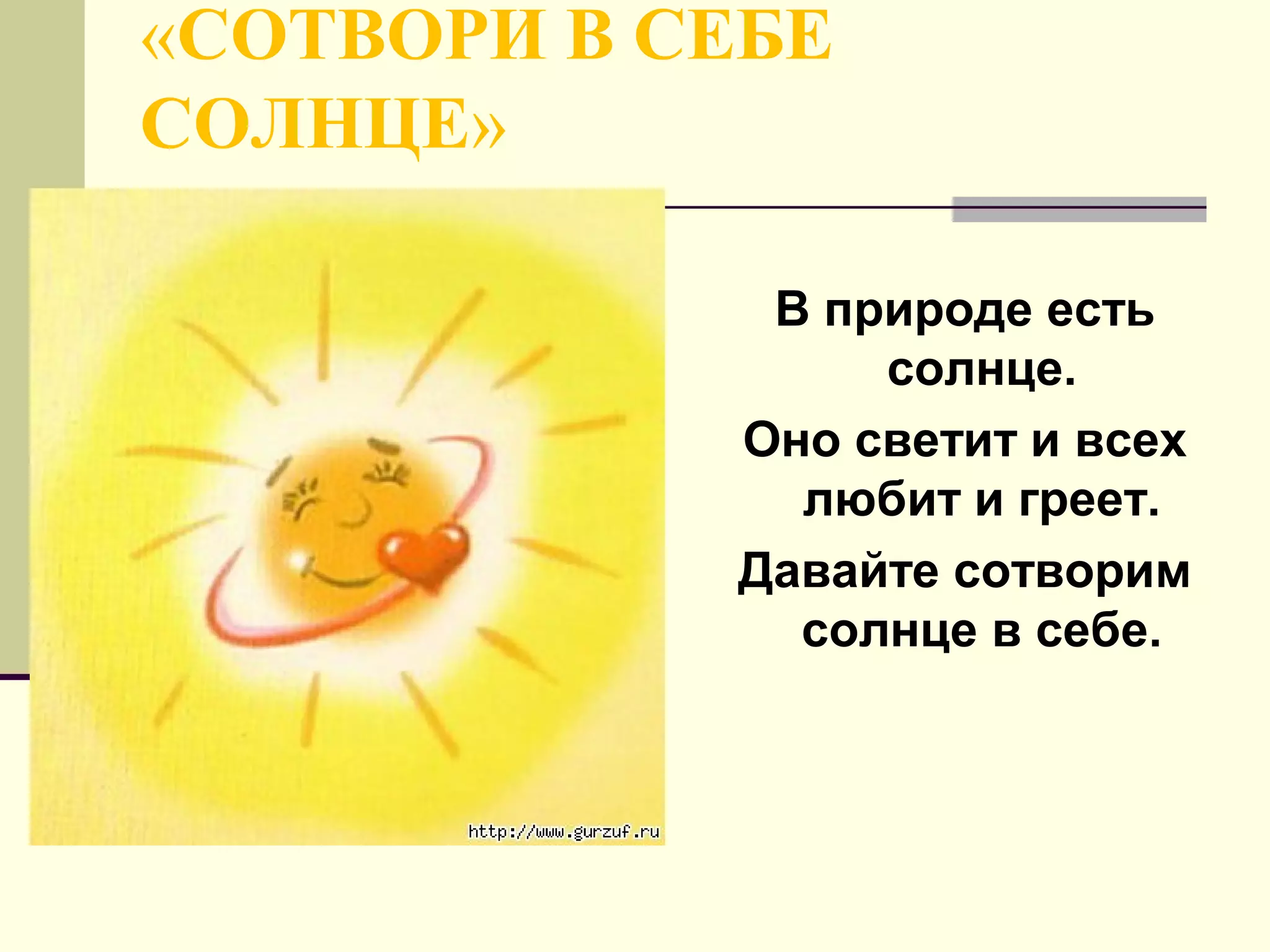 «СОТВОРИ B СЕБЕ
СОЛНЦЕ»
B природе есть
солнце.
Оно светит и всех
любит и греет.
Давайте сотворим
солнце в себе.
 