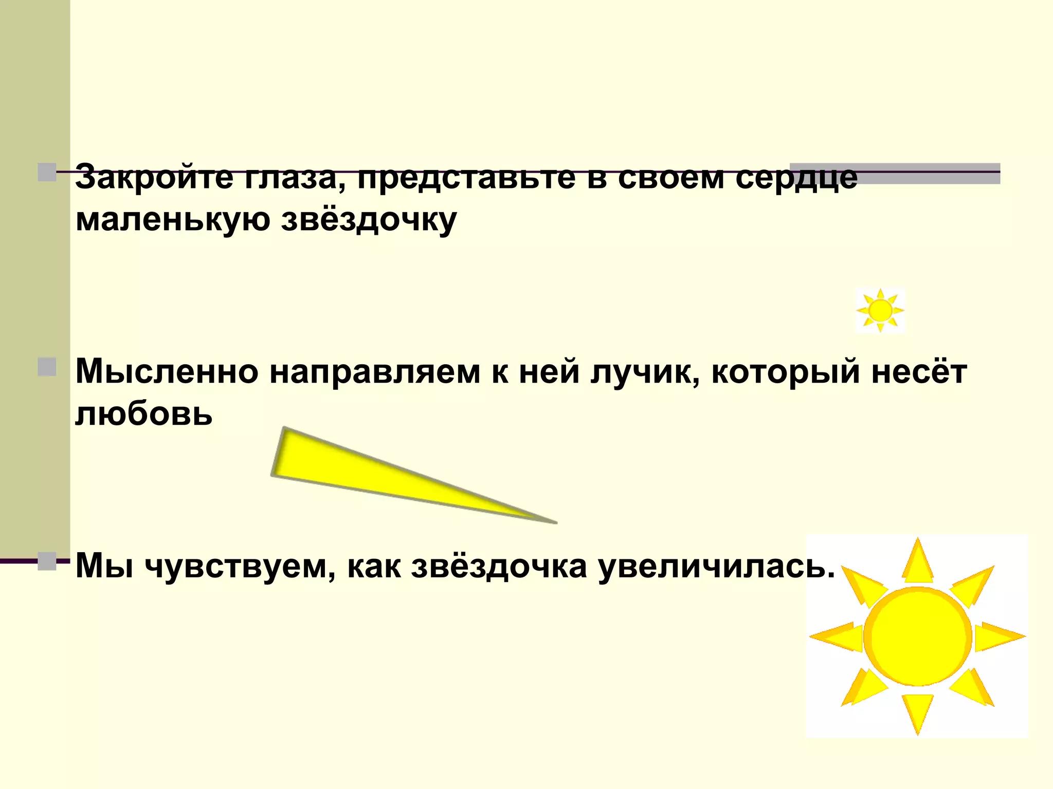  Закройте глаза, представьте в своем сердце
маленькую звёздочку
 Мысленно направляем к ней лучик, который несёт
любовь
 Мы чувствуем, как звёздочка увеличилась.
 