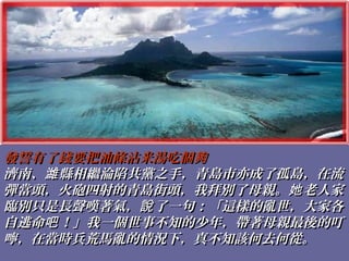 發誓有了錢要把油條沾米湯吃個夠發誓有了錢要把油條沾米湯吃個夠
濟南、 縣相繼淪陷共黨之手，青島市亦成了孤島，在流濰濟南、 縣相繼淪陷共黨之手，青島市亦成了孤島，在流濰
彈當頭，火砲四射的青島街頭，我拜別了母親。 老人家她彈當頭，火砲四射的青島街頭，我拜別了母親。 老人家她
臨別只是長聲嘆著氣， 了一句：「這樣的亂世，大家各說臨別只是長聲嘆著氣， 了一句：「這樣的亂世，大家各說
自逃命 ！」我一個世事不知的少年，帶著母親最後的叮吧自逃命 ！」我一個世事不知的少年，帶著母親最後的叮吧
嚀，在當時兵荒馬亂的情況下，真不知該何去何從。嚀，在當時兵荒馬亂的情況下，真不知該何去何從。
 