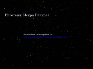Използвани са материали от:
http://www.zvezdite.hit.bg/index/index1.html
Изготвил: Искра Райкова
 