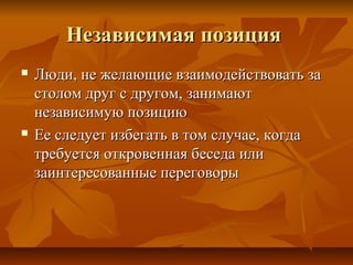 Независимая позицияНезависимая позиция
 Люди, не желающие взаимодействовать заЛюди, не желающие взаимодействовать за
столом друг с другом, занимаютстолом друг с другом, занимают
независимую позициюнезависимую позицию
 Ее следует избегать в том случае, когдаЕе следует избегать в том случае, когда
требуется откровенная беседа илитребуется откровенная беседа или
заинтересованные переговорызаинтересованные переговоры
 