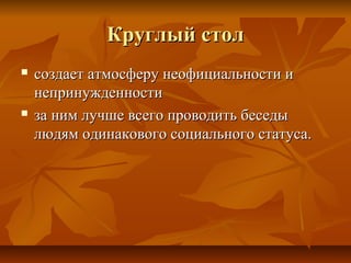 Круглый столКруглый стол
 создает атмосферу неофициальности исоздает атмосферу неофициальности и
непринужденностинепринужденности
 за ним лучше всего проводить беседыза ним лучше всего проводить беседы
людям одинакового социального статуса.людям одинакового социального статуса.
 