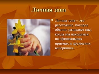 Личная зонаЛичная зона
 Личная зона – этоЛичная зона – это
расстояние, котороерасстояние, которое
обычно разделяет нас,обычно разделяет нас,
когда мы находимсякогда мы находимся
на официальныхна официальных
приемах и дружескихприемах и дружеских
вечеринках.вечеринках.
 