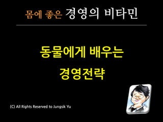 몸에 좋은 경영의 비타민
동물에게 배우는
경영전략
(C) All Rights Reserved to Jungsik Yu
 