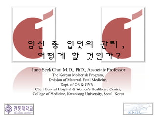 임신 중 입덧의 관리 ,
어떻게 할 것인가 ?
June Seek Choi M.D., PhD., Associate Professor
The Korean Motherisk Program,
Division of Maternal-Fetal Medicine,
Dept. of OB & GYN.,
Cheil General Hospital & Women's Healthcare Center,
College of Medicine, Kwandong University, Seoul, Korea
 