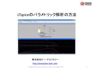 LTspiceのパラメトリック解析の方法
株式会社ビー・テクノロジー
http://www.bee-tech.com
1All Rights Reserved Copyright (C) Bee Technologies 2010
 