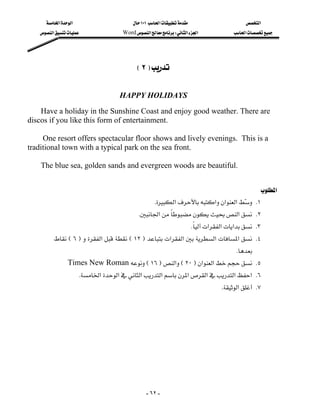 ‫א‬‫א‬                         ١٠١‫א‬                    ‫א‬
   ‫א‬                  Word‫א‬W‫א‬‫א‬           ‫א‬




                                           E٢F

                                       HAPPY HOLIDAYS
    Have a holiday in the Sunshine Coast and enjoy good weather. There are
discos if you like this form of entertainment.

     One resort offers spectacular floor shows and lively evenings. This is a
traditional town with a typical park on the sea front.

    The blue sea, golden sands and evergreen woods are beautiful.
                                                                                                     
                                                                                          ‫א‬
                                                       K‫א‬‫א‬‫א‬‫א‬  K١
                                                                                      
                                             K‫א‬‫א‬ K٢
                                                                      K‫א‬‫א‬‫א‬ K٣
                                                                        
         E ٦F‫א‬E ١٢F‫א‬‫א‬‫א‬‫א‬ K٤
                                                                                      K
                Times New RomanE١٦F‫א‬E٢٠F‫א‬‫א‬ K٥
                         K‫א‬‫א‬‫א‬‫א‬‫א‬‫א‬‫א‬‫ א‬K٦
                                                                                 K‫א‬ K٧




                                                   - ٦٢ -
 