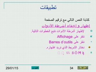 29/01/15 34
‫تطبيقات‬
‫الصفحة‬ ‫ترقيم‬ ‫مع‬ ‫التالي‬ ‫النص‬ ‫كتابة‬
‫الدوات‬ ‫أشرطة‬ ‫إخفاء‬ ‫و‬ ‫إظهار‬
.‫التالية‬ ‫الخطوات‬ ‫نتبع‬ ‫الدوات‬ ‫أشرطة‬ ‫لهظهار‬
‫على‬ ‫ننقر‬Affichage
‫على‬ ‫ننقر‬Barres d’outils
‫ا‬ ‫نريد‬ ‫الذي‬ ‫الشريط‬ ‫نختار‬‫هظ‬.‫هاره‬
   ಉ ß Ō Ħ ķ
‫النهاية‬‫الفهرس‬
 