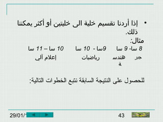 29/01/15 43
•‫أردنا‬ ‫إذا‬‫الى‬ ‫خلية‬ ‫تقسيم‬‫يمكننا‬ ‫أكثر‬ ‫أو‬ ‫خليتين‬
‫ذلك‬.
:‫مثال‬
10– ‫سا‬11‫سا‬ 9- ‫سا‬10‫سا‬ 8-‫سا‬9‫سا‬
‫آلي‬ ‫إعلم‬ ‫رياضيات‬ ‫هندس‬
‫ة‬
‫جبر‬
:‫التالية‬ ‫الخطوات‬ ‫نتبع‬ ‫السابقة‬ ‫النتيجة‬ ‫على‬ ‫للحصول‬
‫النهاية‬
 