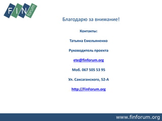 Благодарю за внимание!
Контакты:
Татьяна Емельяненко
Руководитель проекта
ete@finforum.org
Моб. 067 505 53 95
Ул. Саксаганского, 52-А
http://FinForum.org
 