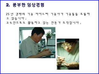 2.2. 풍부한 임상경험풍부한 임상경험
25 년 경력의 기공 마이스터 기공사가 기공물을 조율하
고 있습니다 .
교수진으로도 활동하고 있는 전문가 조직입니다 .
 