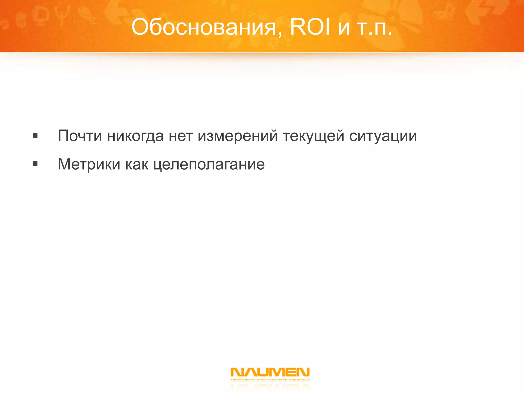 Обоснования, ROI и т.п.



   Почти никогда нет измерений текущей ситуации
   Метрики как целеполагание
 