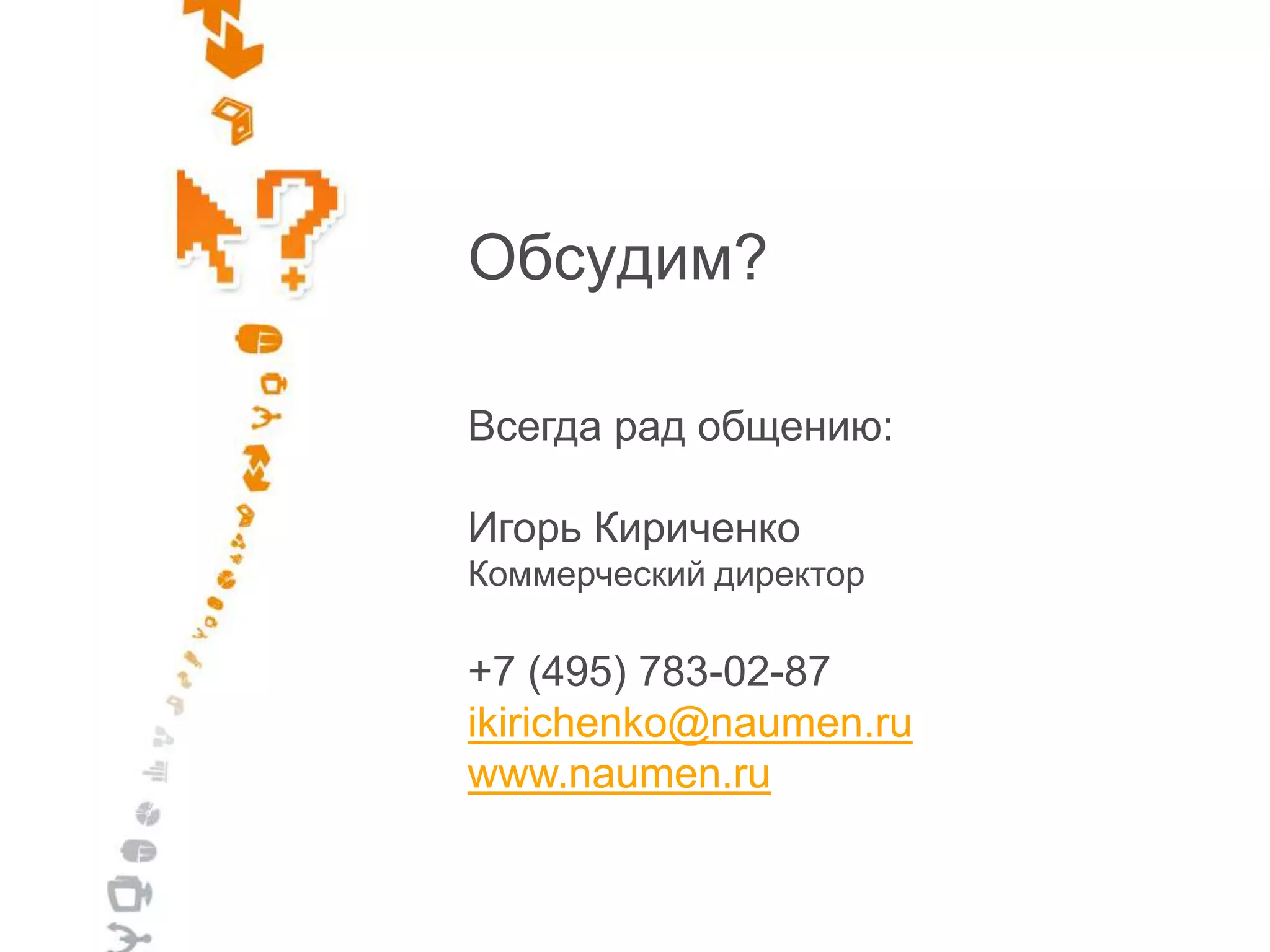 Обсудим?

Всегда рад общению:

Игорь Кириченко
Коммерческий директор

+7 (495) 783-02-87
ikirichenko@naumen.ru
www.naumen.ru
 