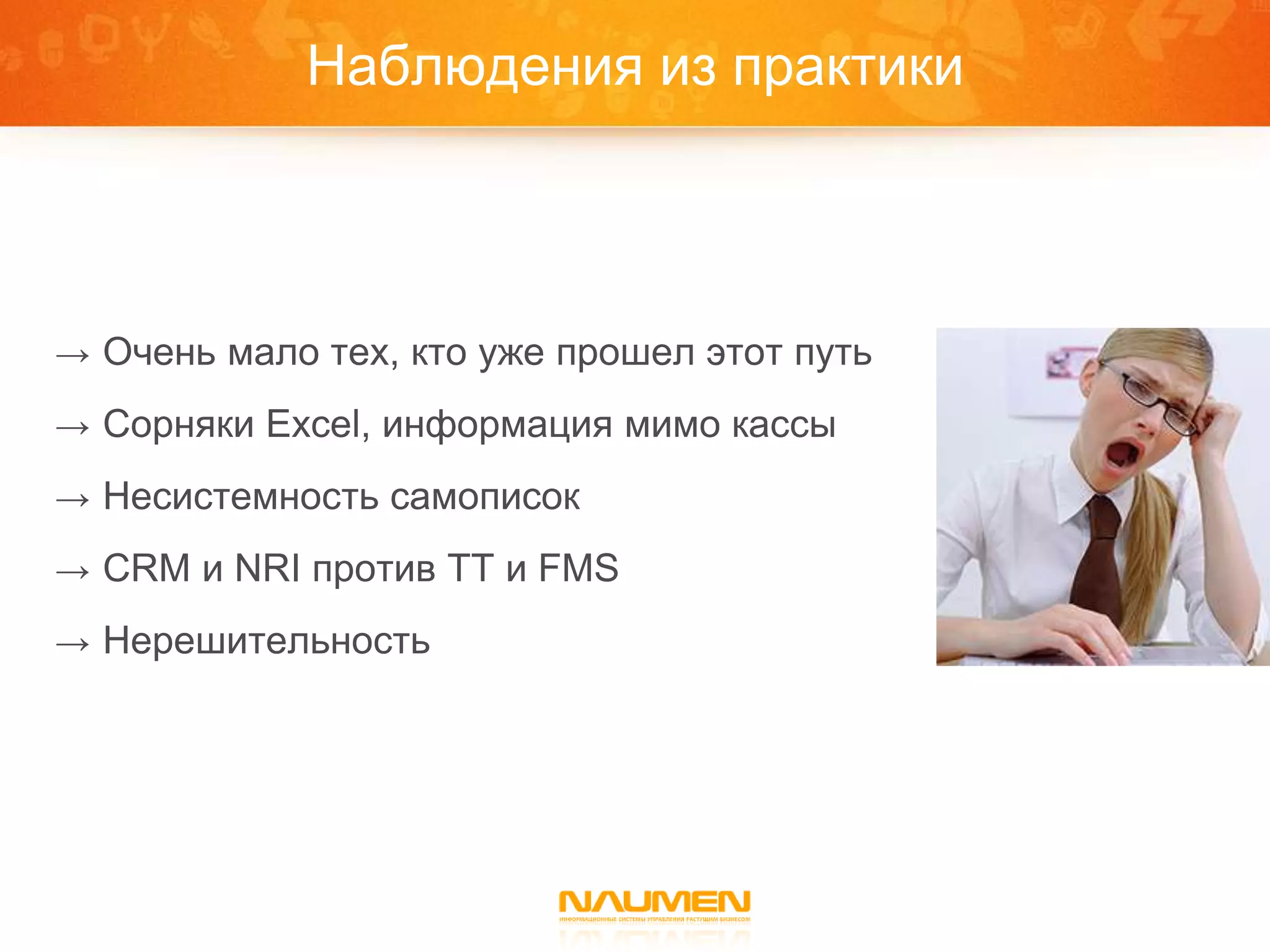 Наблюдения из практики



→ Очень мало тех, кто уже прошел этот путь

→ Сорняки Excel, информация мимо кассы

→ Несистемность самописок

→ CRM и NRI против TT и FMS

→ Нерешительность
 