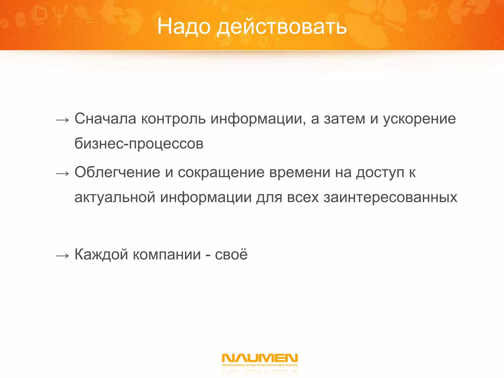 Надо действовать



→ Сначала контроль информации, а затем и ускорение
  бизнес-процессов
→ Облегчение и сокращение времени на доступ к
  актуальной информации для всех заинтересованных


→ Каждой компании - своѐ
 