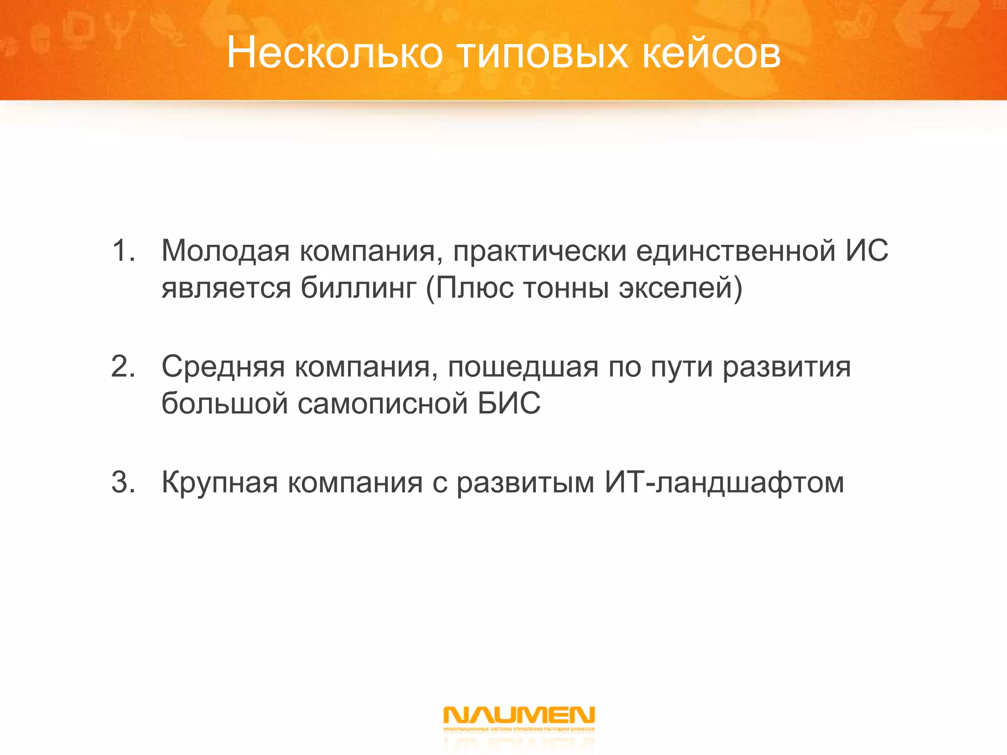 Несколько типовых кейсов



1. Молодая компания, практически единственной ИС
   является биллинг (Плюс тонны экселей)

2. Средняя компания, пошедшая по пути развития
   большой самописной БИС

3. Крупная компания с развитым ИТ-ландшафтом
 