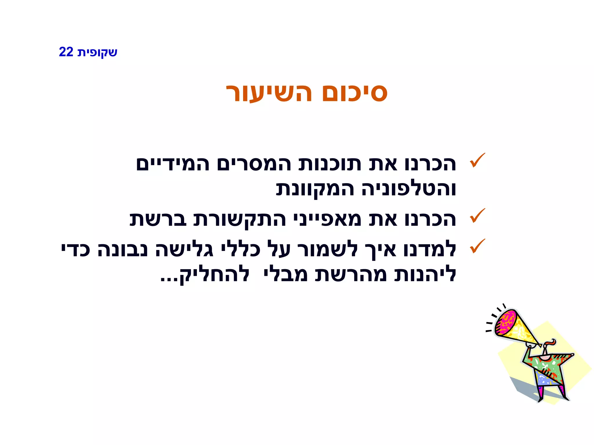 ‫שקופית‬22
‫השיעור‬ ‫סיכום‬
‫המידיים‬ ‫המסרים‬ ‫תוכנות‬ ‫את‬ ‫הכרנו‬
‫המקוונת‬ ‫והטלפוניה‬
‫ברשת‬ ‫התקשורת‬ ‫מאפייני‬ ‫את‬ ‫הכרנו‬
‫כדי‬ ‫נבונה‬ ‫גלישה‬ ‫כללי‬ ‫על‬ ‫לשמור‬ ‫איך‬ ‫למדנו‬
‫להחליק‬ ‫מבלי‬ ‫מהרשת‬ ‫ליהנות‬...
 