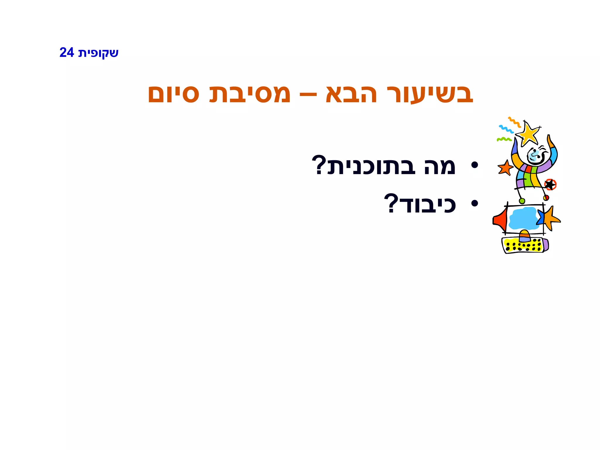 ‫שקופית‬24
‫הבא‬ ‫בשיעור‬–‫סיום‬ ‫מסיבת‬
•‫בתוכנית‬ ‫מה‬?
•‫כיבוד‬?
 
