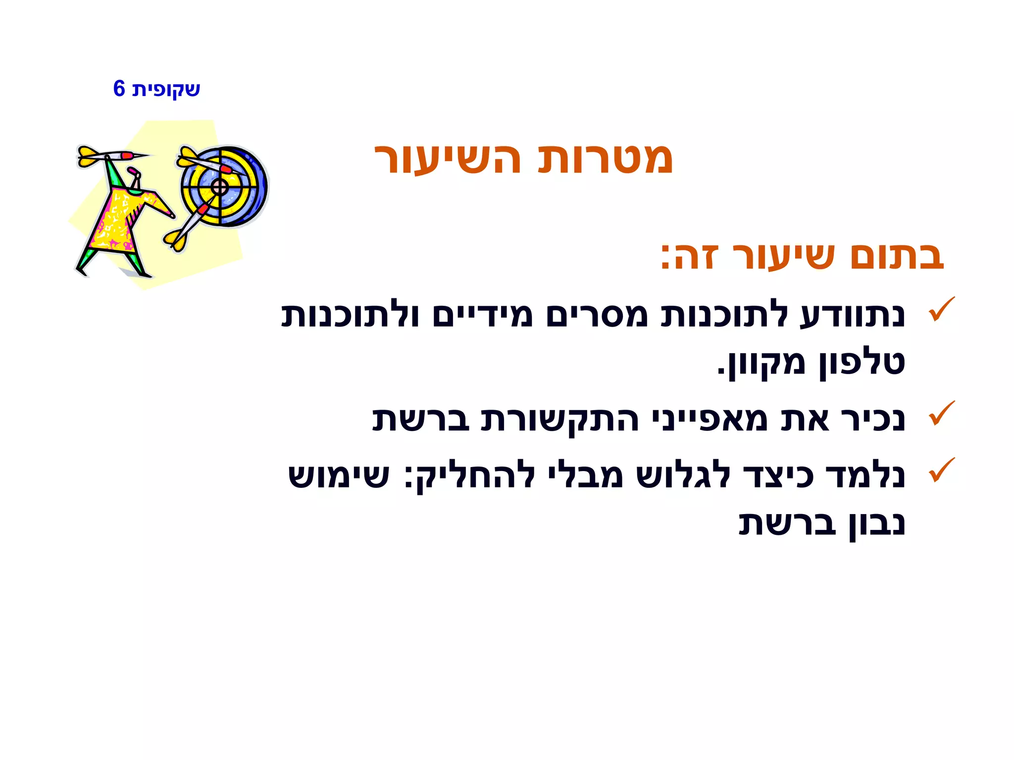 ‫שקופית‬6
‫השיעור‬ ‫מטרות‬
‫זה‬ ‫שיעור‬ ‫בתום‬:
‫ולתוכנות‬ ‫מידיים‬ ‫מסרים‬ ‫לתוכנות‬ ‫נתוודע‬
‫מקוון‬ ‫טלפון‬.
‫ברשת‬ ‫התקשורת‬ ‫מאפייני‬ ‫את‬ ‫נכיר‬
‫להחליק‬ ‫מבלי‬ ‫לגלוש‬ ‫כיצד‬ ‫נלמד‬:‫שימוש‬
‫ברשת‬ ‫נבון‬
 