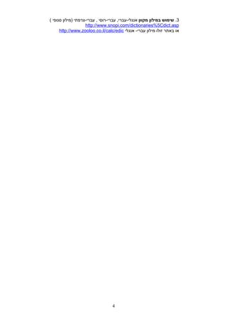 3.‫שימוש‬‫במילון‬‫מקוון‬‫עברי-רוסי‬ ,‫אנגלי-עברי‬‫עברי-צרפתי‬ ,‫)מילון‬‫סנופי‬(
http://www.snopi.com/dictionaries%5Cdict.asp
‫או‬‫באתר‬‫זולו‬‫מילון‬‫אנגלי‬ -‫עברי‬http://www.zooloo.co.il/calc/edic
4
 
