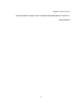‫ניווט‬‫בין‬‫חלקי‬:‫הטקסט‬
‫כדי‬‫להעביר‬‫את‬‫הסמן‬‫ממקום‬‫מסוים‬‫למקום‬‫אחר‬‫בתוך‬‫הטקסט‬‫יש‬‫להשמש‬‫בחיצים‬‫או‬
‫להישתמש‬.‫בעכבר‬
5
 