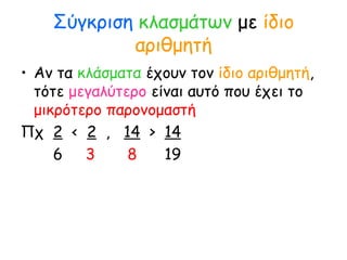 Σύγκριση κλασμάτων με ίδιο
αριθμητή
• Αν τα κλάσματα έχουν τον ίδιο αριθμητή,
τότε μεγαλύτερο είναι αυτό που έχει το
μικρότερο παρονομαστή
Πχ 2 < 2 , 14 > 14
6 3 8 19
 