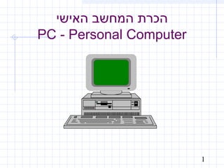 1
‫האישי‬ ‫המחשב‬ ‫הכרת‬
PC - Personal Computer
 