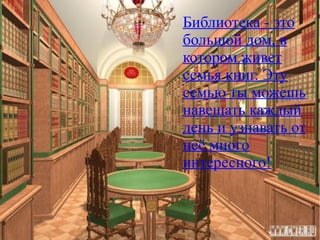 Библиотека - это
большой дом, в
котором живет
семья книг. Эту
семью ты можешь
навещать каждый
день и узнавать от
неё много
интересного!
 