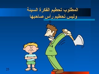 25
‫السيئة‬ ‫الفكر ة‬ ‫تحطيم‬ ‫المطلوب‬‫السيئة‬ ‫الفكر ة‬ ‫تحطيم‬ ‫المطلوب‬
‫صاتحبها‬ ‫رأس‬ ‫تحطيم‬ ‫وليس‬‫صاتحبها‬ ‫رأس‬ ‫تحطيم‬ ‫وليس‬
 