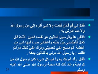 29
‫الل‬ ‫رسول‬ ‫من‬ ‫إلا ى‬ ‫أكره‬ ‫شئ‬ ‫ول‬ ‫فقمت‬ ‫فاذن‬ ‫قم‬ ‫ل ي‬ ‫ل‬َ‫ْد‬ ‫قا‬َ‫ْد‬‫ف‬َ‫ْد‬
. ‫به‬ ‫أمرن ي‬ ‫مما‬ ‫ول‬
‫قال‬ ‫ت‬ُ‫ْن‬ ‫ن‬ْ‫ِر‬‫ذ‬َّ‫م‬‫أ‬َ‫ْد‬ ‫فحين‬ ‫نفسه‬ ‫هو‬ ‫التاذين‬ ‫عل ىالرسول‬ ‫فألقا ى‬
‫من‬ ‫شئ‬ ‫فيها‬ ‫صر ة‬ ‫وأعطان ي‬ ‫ه‬ِ‫ ي‬ ‫ي‬ْ‫ِر‬‫د‬َ‫ْد‬‫ي‬َ‫ْد‬ ‫ن‬َ‫ْد‬ ‫ي‬ْ‫ِر‬‫ب‬َ‫ْد‬ ‫ن ي‬ِ‫ ي‬‫س‬َ‫ْد‬ ‫ل‬َ‫ْد‬‫ج‬ْ‫ِر‬ ‫أ‬َ‫ْد‬‫ف‬َ‫ْد‬ ‫ل‬َ‫ْد‬ ‫عا‬َ‫ْد‬ ‫ت‬َ‫ْد‬
‫ت‬ٍ ‫م‬ ‫را‬َّ‫م‬ ‫م‬َ‫ْد‬ ‫ث‬َ‫ْد‬ ‫ثل‬َ‫ْد‬ ‫ ي‬َّ‫م‬ ‫ل‬َ‫ْد‬‫ع‬َ‫ْد‬ ‫ك‬َ‫ْد‬ ‫ر‬َّ‫م‬ ‫ب‬َ‫ْد‬‫و‬َ‫ْد‬ ‫ت ي‬ِ‫ ي‬‫ي‬َ‫ْد‬‫ص‬ِ‫ ي‬ ‫نا‬َ‫ْد‬ ‫لا ى‬َ‫ْد‬‫ع‬َ‫ْد‬ ‫ح‬َ‫ْد‬ ‫س‬َ‫ْد‬ ‫م‬َ‫ْد‬ َ‫ثمْد‬ ‫الفضة‬
. ‫بمكة‬ ‫باالتأذين‬ ‫مرن ي‬ ‫الل‬ ‫رسول‬ ‫يا‬ :  ‫فقلت‬
‫من‬ ‫الل‬ ‫لرسول‬ ‫كان‬ ‫ش يء‬ ‫كل‬ ‫وذهب‬ ‫به‬ ‫أمرتك‬ ‫قد‬ :  ‫فقال‬
‫عليه‬ ‫الل‬ ‫صلا ى‬ ‫الل‬ ‫لرسول‬ ‫محبة‬ ‫كله‬ ‫ذلك‬ ‫وعاد‬ ‫كراهية‬
‫وسلم‬
 