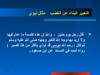 31
‫نبوي‬ ‫مثال‬ ‫الغضب‬ ‫عن‬ ‫البناء‬ ‫التعبير‬
‫فيها‬ ‫عدل‬ ‫ما‬ ‫لقسمة‬ ‫هذه‬ ‫إن‬ ‫لل‬ّ‫ ه‬ ‫وا‬ : ‫حنين‬ ‫يوم‬ ‫رجل‬ ‫قال‬
‫وسلم‬ ‫عليه‬ ‫الل‬ ‫صلى‬ ‫وجهه‬ ‫فتغير‬ ‫لل‬ّ‫ ه‬ ‫ا‬ ‫وجه‬ ‫بها‬ ‫أريد‬ ‫ول‬
‫الل‬ ‫رحم‬ : ‫قال‬ ‫ثم‬‫موسى‬( ‫فصبر‬ ‫هذا‬ ‫من‬ ‫بأكثر‬ ‫أوذي‬ ‫قد‬
‌ ..‫مسعود‬ ‫ابن‬ ‫عن‬ ‫المسند‬ ‫في‬ ‫أحمد‬ ‫رواه‬
 