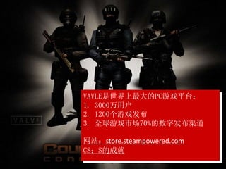 VAVLE是世界上最大的PC游戏平台：
1. 3000万用户
2. 1200个游戏发布
3. 全球游戏市场70%的数字发布渠道
网站：store.steampowered.com
CS：S的成就
 