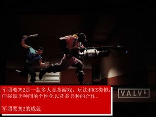 军团要塞2是一款多人竞技游戏，玩法和CS类似，
但强调兵种间的个性化以及多兵种的合作。
军团要塞2的成就
 