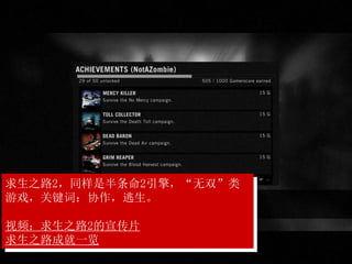 求生之路2，同样是半条命2引擎，“无双”类
游戏，关键词：协作，逃生。
视频：求生之路2的宣传片
求生之路成就一览
 
