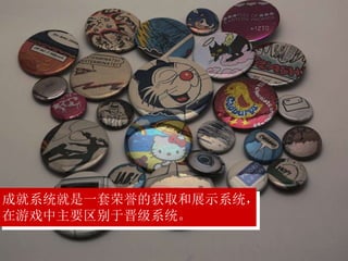 成就系统就是一套荣誉的获取和展示系统，
在游戏中主要区别于晋级系统。
 