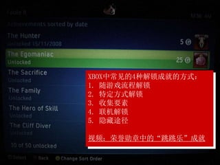 XBOX中常见的4种解锁成就的方式：
1. 随游戏流程解锁
2. 特定方式解锁
3. 收集要素
4. 联机解锁
5. 隐藏途径
视频：荣誉勋章中的“跳跳乐”成就
 