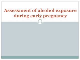 Assessment of alcohol exposure
during early pregnancy
 