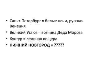 • Санкт-Петербург = белые ночи, русская
Венеция
• Великий Устюг = вотчина Деда Мороза
• Кунгур = ледяная пещера
• НИЖНИЙ НОВГОРОД = ?????
 