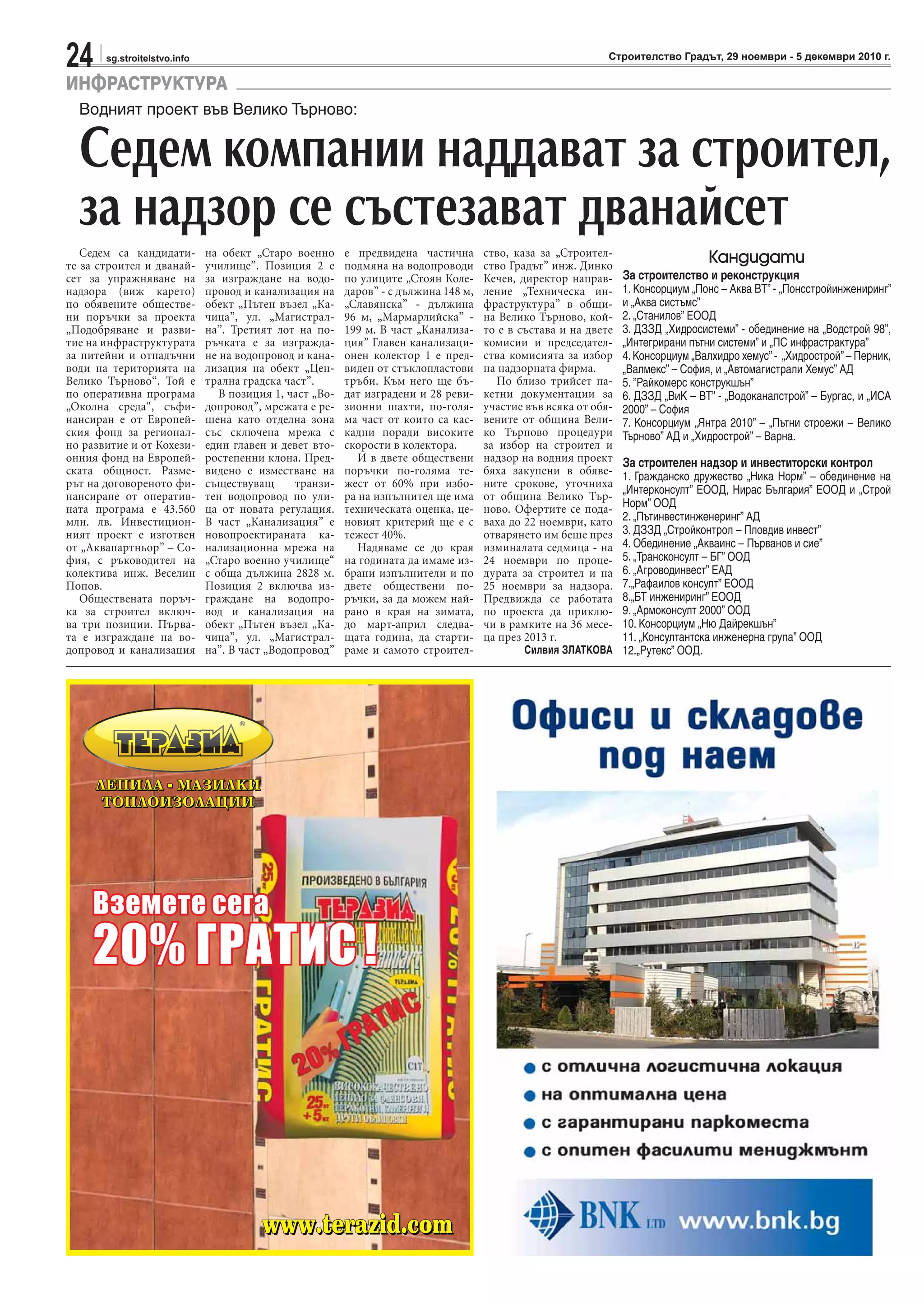 24 sg.stroitelstvo.info Строителство Градът, 29 ноември - 5 декември 2010 г.
ИНФРАСТРУКТУРА
Водният проект във Велико Търново:
Седем компании наддават за строител,
за надзор се състезават дванайсет
Седем са кандидати-
те за строител и дванай-
сет за упражняване на
надзора (виж карето)
по обявените обществе-
ни поръчки за проекта
„Подобряване и разви-
тие на инфраструктурата
за питейни и отпадъчни
води на територията на
Велико Търново“. Той е
по оперативна програма
„Околна среда“, съфи-
нансиран е от Европей-
ския фонд за регионал-
но развитие и от Кохези-
онния фонд на Европей-
ската общност. Разме-
рът на договореното фи-
нансиране от оператив-
ната програма е 43.560
млн. лв. Инвестицион-
ният проект е изготвен
от „Аквапартньор” – Со-
фия, с ръководител на
колектива инж. Веселин
Попов.
Обществената поръч-
ка за строител включ-
ва три позиции. Първа-
та е изграждане на во-
допровод и канализация
на обект „Старо военно
училище”. Позиция 2 е
за изграждане на водо-
провод и канализация на
обект „Пътен възел „Ка-
чица”, ул. „Магистрал-
на”. Третият лот на по-
ръчката е за изгражда-
не на водопровод и кана-
лизация на обект „Цен-
трална градска част”.
В позиция 1, част „Во-
допровод”, мрежата е ре-
шена като отделна зона
със сключена мрежа с
един главен и девет вто-
ростепенни клона. Пред-
видено е изместване на
съществуващ транзи-
тен водопровод по ули-
ца от новата регулация.
В част „Канализация” е
новопроектираната ка-
нализационна мрежа на
„Старо военно училище“
с обща дължина 2828 м.
Позиция 2 включва из-
граждане на водопро-
вод и канализация на
обект „Пътен възел „Ка-
чица”, ул. „Магистрал-
на”. В част „Водопровод”
е предвидена частична
подмяна на водопроводи
по улиците „Стоян Коле-
даров” - с дължина 148 м,
„Славянска” - дължина
96 м, „Мармарлийска” -
199 м. В част „Канализа-
ция” Главен канализаци-
онен колектор 1 е пред-
виден от стъклопластови
тръби. Към него ще бъ-
дат изградени и 28 реви-
зионни шахти, по-голя-
ма част от които са кас-
кадни поради високите
скорости в колектора.
И в двете обществени
поръчки по-голяма те-
жест от 60% при избо-
ра на изпълнител ще има
техническата оценка, це-
новият критерий ще е с
тежест 40%.
Надяваме се до края
на годината да имаме из-
брани изпълнители и по
двете обществени по-
ръчки, за да можем най-
рано в края на зимата,
до март-април следва-
щата година, да старти-
раме и самото строител-
ство, каза за „Строител-
ство Градът” инж. Динко
Кечев, директор направ-
ление „Техническа ин-
фраструктура” в общи-
на Велико Търново, кой-
то е в състава и на двете
комисии и председател-
ства комисията за избор
на надзорната фирма.
По близо трийсет па-
кетни документации за
участие във всяка от обя-
вените от община Вели-
ко Търново процедури
за избор на строител и
надзор на водния проект
бяха закупени в обяве-
ните срокове, уточниха
от община Велико Тър-
ново. Офертите се пода-
ваха до 22 ноември, като
отварянето им беше през
изминалата седмица - на
24 ноември по проце-
дурата за строител и на
25 ноември за надзора.
Предвижда се работата
по проекта да приклю-
чи в рамките на 36 месе-
ца през 2013 г.
Силвия ЗЛАТКОВА
Кандидати
За строителство и реконструкция
1. Консорциум „Понс – Аква ВТ” - „Понсстройинжениринг”
и „Аква систъмс”
2. „Станилов” ЕООД
3. ДЗЗД „Хидросистеми” - обединение на „Водстрой 98”,
„Интегрирани пътни системи” и „ПС инфрастрактура”
4.Консорциум „Валхидро хемус” - „Хидрострой” – Перник,
„Валмекс” – София, и „Автомагистрали Хемус” АД
5. ”Райкомерс конструкшън”
6. ДЗЗД „ВиК – ВТ” - „Водоканалстрой” – Бургас, и „ИСА
2000” – София
7. Консорциум „Янтра 2010” – „Пътни строежи – Велико
Търново” АД и „Хидрострой” – Варна.
За строителен надзор и инвеститорски контрол
1. Гражданско дружество „Ника Норм” – обединение на
„Интерконсулт” ЕООД, Нирас България” ЕООД и „Строй
Норм” ООД
2. „Пътинвестинженеринг” АД
3. ДЗЗД „Стройконтрол – Пловдив инвест”
4. Обединение „Акваинс – Първанов и сие”
5. „Трансконсулт – БГ” ООД
6. „Агроводинвест” ЕАД
7.„Рафаилов консулт” ЕООД
8.„БТ инжениринг” ЕООД
9. „Армоконсулт 2000” ООД
10. Консорциум „Ню Дайрекшън”
11. „Консултантска инженерна група” ООД
12.„Рутекс” ООД.
 