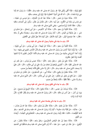 ْ‫ع‬َ‫ف‬ْ‫ار‬َ‫ك‬َ‫ار‬َ‫ز‬ِ‫إ‬،ُ‫ه‬َّ‫ن‬ِ‫إ‬َ‫ف‬‫ى‬َ‫ق‬ْ‫َت‬‫أ‬‫ى‬َ‫ق‬ْ‫َب‬‫أ‬َ‫و‬‫ا‬َ‫ذ‬ِ‫إ‬َ‫ف‬َ‫و‬ُ‫ه‬ُ‫ول‬ُ‫س‬َ‫ر‬ِ‫للا‬‫وسلم‬ ‫عليه‬ ‫للا‬ ‫صلى‬،ُ‫ت‬ْ‫ل‬ُ‫ق‬َ‫ف‬:‫ا‬َ‫ي‬َ‫ول‬ُ‫س‬َ‫ر‬ِ‫للا‬‫ا‬َ‫م‬َّ‫ن‬ِ‫إ‬
َ
‫ي‬ِ‫ه‬‫ة‬َ‫د‬ْ‫ر‬ُ‫ب‬ُ‫اء‬َ‫ح‬ْ‫ل‬َ‫م‬،َ‫ال‬َ‫ق‬:‫ا‬َ‫َم‬‫أ‬َ‫ك‬َ‫ل‬َّ‫ي‬ِ‫ف‬‫ة‬َ‫و‬ْ‫ُس‬‫أ‬‫؟‬ُ‫ت‬ْ‫ر‬َ‫ظ‬َ‫ن‬َ‫ف‬‫ا‬َ‫ذ‬ِ‫إ‬َ‫ف‬ُ‫ه‬ُ‫ار‬َ‫ز‬ِ‫إ‬‫ى‬َ‫ل‬ِ‫إ‬ِ‫ف‬ ْ‫ص‬ِ‫ن‬ِ‫ه‬ْ‫ي‬َ‫اق‬َ‫س‬
121‫ـ‬‫ا‬َ‫ن‬َ‫ث‬َّ‫د‬َ‫ح‬ُ‫د‬ْ‫ي‬ َ‫و‬ُ‫س‬ُ‫ن‬ْ‫ب‬ٍ‫ر‬ ْ‫ص‬َ‫ن‬،َ‫ال‬َ‫ق‬:‫ا‬َ‫ن‬َ‫ث‬َّ‫د‬َ‫ح‬ُ‫د‬ْ‫ب‬َ‫ع‬ِ‫للا‬ُ‫ن‬ْ‫ب‬ِ‫ك‬َ‫ار‬َ‫ب‬ُ‫م‬ْ‫ل‬‫ا‬،ْ‫ن‬َ‫ع‬‫ى‬َ‫وس‬ُ‫م‬ِ‫ن‬ْ‫ب‬َ‫ة‬َ‫د‬ْ‫ي‬َ‫ب‬ُ‫ع‬،
ِ‫ن‬َ‫ع‬ِ‫اس‬َ‫ي‬ِ‫إ‬ِ‫ن‬ْ‫ب‬َ‫ة‬َ‫م‬َ‫ل‬ َ‫س‬ِ‫ن‬ْ‫ب‬ِ‫ع‬َ‫و‬ْ‫ك‬َ‫أل‬‫ا‬،ْ‫ن‬َ‫ع‬ِ‫يه‬ِ‫ب‬َ‫أ‬،َ‫ق‬َ‫ال‬:َ‫ان‬َ‫ك‬ُ‫ان‬َ‫م‬ْ‫ث‬ُ‫ع‬ُ‫ن‬ْ‫ب‬َ‫ان‬َّ‫ف‬َ‫ع‬،ُ‫ر‬ِ‫ز‬َ‫ت‬ْ‫أ‬َ‫ي‬‫ى‬َ‫ل‬ِ‫إ‬ِ‫اف‬ َ‫ص‬ْ‫َن‬‫أ‬ِ‫ه‬ْ‫ي‬َ‫اق‬َ‫س‬
،َ‫ال‬َ‫ق‬ َ‫و‬:‫ا‬َ‫ذ‬َ‫ك‬َ‫ه‬ْ‫ت‬َ‫ان‬َ‫ك‬ُ‫ة‬َ‫ر‬ْ‫ز‬ِ‫إ‬‫ي‬ِ‫ب‬ِ‫اح‬ َ‫ص‬،‫ي‬ِ‫ن‬ْ‫ع‬َ‫ي‬َّ‫ي‬ِ‫ب‬َّ‫الن‬‫وسلم‬ ‫عليه‬ ‫للا‬ ‫صلى‬
122‫ـ‬‫ا‬َ‫ن‬َ‫ث‬َّ‫د‬َ‫ح‬ُ‫ة‬َ‫ب‬ْ‫ي‬َ‫ت‬ُ‫ق‬ُ‫ن‬ْ‫ب‬ٍ‫يد‬ِ‫ع‬َ‫س‬،َ‫ال‬َ‫ق‬:‫ا‬َ‫ن‬َ‫ث‬َّ‫د‬َ‫ح‬‫و‬ُ‫َب‬‫أ‬ِ‫ص‬ َ‫و‬ْ‫َح‬‫أل‬‫ا‬،ْ‫ن‬َ‫ع‬‫ي‬ِ‫ب‬َ‫أ‬ِ‫إ‬َ‫اق‬َ‫ح‬ ْ‫س‬،ْ‫ن‬َ‫ع‬ِ‫م‬ِ‫ل‬ ْ‫س‬ُ‫م‬ِ‫ن‬ْ‫ب‬
ٍ‫ير‬ِ‫ذ‬َ‫ن‬،ْ‫ن‬َ‫ع‬َ‫ة‬َ‫ف‬ْ‫ي‬َ‫ذ‬ُ‫ح‬ِ‫ن‬ْ‫ب‬ِ‫ان‬َ‫م‬َ‫ي‬ْ‫ل‬‫ا‬،َ‫ال‬َ‫ق‬:َ‫ذ‬َ‫َخ‬‫أ‬ُ‫ول‬ُ‫س‬َ‫ر‬ِ‫للا‬‫وسلم‬ ‫عليه‬ ‫للا‬ ‫صلى‬،ِ‫ة‬َ‫ل‬ َ‫ض‬َ‫ع‬ِ‫ب‬‫ي‬ِ‫اق‬َ‫س‬ْ‫َو‬‫أ‬ِ‫ه‬ِ‫اق‬َ‫س‬
،َ‫ال‬َ‫ق‬َ‫ف‬:‫ا‬َ‫ذ‬َ‫ه‬ُ‫ع‬ ِ‫ض‬ ْ‫و‬َ‫م‬ِ‫ار‬َ‫ز‬ِ‫اإل‬،ْ‫ن‬ِ‫إ‬َ‫ف‬َ‫ت‬ْ‫ي‬َ‫َب‬‫أ‬َ‫ل‬َ‫ف‬ ْ‫َس‬‫أ‬َ‫ف‬،ْ‫ن‬ِ‫إ‬َ‫ف‬َ‫ت‬ْ‫ي‬َ‫َب‬‫أ‬‫ال‬َ‫ف‬َّ‫ق‬َ‫ح‬َ‫ز‬ِ‫إل‬ِ‫ل‬ِ‫ار‬‫ي‬ِ‫ف‬ِ‫ن‬ْ‫ي‬َ‫ب‬ْ‫ع‬َ‫ك‬ْ‫ل‬‫ا‬
19‫ـ‬‫باب‬‫هللا‬ ‫رسول‬ ‫مشية‬ ‫في‬ ‫جاء‬ ‫ما‬‫وسلم‬ ‫عليه‬ ‫هللا‬ ‫صلى‬
123‫ـ‬‫ا‬َ‫ن‬َ‫ث‬َّ‫د‬َ‫ح‬ُ‫ة‬َ‫ب‬ْ‫ي‬َ‫ت‬ُ‫ق‬ُ‫ن‬ْ‫ب‬ٍ‫يد‬ِ‫ع‬َ‫س‬،َ‫ال‬َ‫ق‬:‫ا‬َ‫ن‬َ‫ث‬َّ‫د‬َ‫ح‬ُ‫ن‬ْ‫اب‬َ‫ة‬َ‫يع‬ِ‫ه‬َ‫ل‬،ْ‫ن‬َ‫ع‬‫ي‬ِ‫ب‬َ‫أ‬َ‫س‬ُ‫ون‬ُ‫ي‬،ْ‫ن‬َ‫ع‬‫ي‬ِ‫ب‬َ‫أ‬َ‫ة‬َ‫ر‬ْ‫ي‬َ‫ر‬ُ‫ه‬،
َ‫ال‬َ‫ق‬:‫ل‬َ‫و‬ُ‫ت‬ْ‫َي‬‫أ‬َ‫ر‬‫ا‬‫ئ‬ْ‫ي‬ َ‫ش‬َ‫ن‬ َ‫س‬ْ‫َح‬‫أ‬ْ‫ن‬ِ‫م‬ِ‫ول‬ُ‫س‬َ‫ر‬ِ‫للا‬‫وسلم‬ ‫عليه‬ ‫للا‬ ‫صلى‬َّ‫َن‬‫أ‬َ‫ك‬َ‫س‬ْ‫م‬َّ‫الش‬‫ي‬ِ‫ر‬ْ‫ج‬َ‫ت‬‫ي‬ِ‫ف‬ِ‫ه‬ِ‫ه‬ْ‫ج‬َ‫و‬،‫ا‬َ‫م‬َ‫و‬
ُ‫ت‬ْ‫َي‬‫أ‬َ‫ر‬‫ا‬‫د‬َ‫َح‬‫أ‬َ‫ع‬َ‫ر‬ْ‫َس‬‫أ‬‫ي‬ِ‫ف‬ِ‫ه‬ِ‫ت‬َ‫ي‬ ْ‫ش‬ِ‫م‬ْ‫ن‬ِ‫م‬ِ‫ول‬ُ‫س‬َ‫ر‬ِ‫للا‬‫وسلم‬ ‫عليه‬ ‫للا‬ ‫صلى‬‫ا‬َ‫م‬َّ‫َن‬‫أ‬َ‫ك‬ُ‫ض‬ْ‫َر‬‫أل‬‫ا‬‫ى‬َ‫و‬ْ‫ط‬ُ‫ت‬ُ‫ه‬َ‫ل‬‫ا‬َّ‫ن‬ِ‫إ‬ُ‫د‬ِ‫ه‬ْ‫ج‬ُ‫ن‬َ‫ل‬
‫ا‬َ‫ن‬ َ‫س‬ُ‫ف‬ْ‫َن‬‫أ‬ُ‫ه‬َّ‫ِن‬‫ا‬َ‫و‬ُ‫ر‬ْ‫ي‬َ‫غ‬َ‫ل‬ٍ‫ث‬ِ‫ر‬َ‫ت‬ْ‫ك‬ُ‫م‬
124‫ـ‬َ‫ن‬َ‫ث‬َّ‫د‬َ‫ح‬‫ا‬‫ي‬ِ‫ل‬َ‫ع‬ُ‫ن‬ْ‫ب‬ٍ‫ر‬ْ‫ج‬ُ‫ح‬،ُ‫ر‬ْ‫ي‬َ‫غ‬َ‫و‬ٍ‫د‬ِ‫اح‬َ‫و‬،‫ا‬‫و‬ُ‫ل‬‫ا‬َ‫ق‬:‫ا‬َ‫ن‬َ‫ث‬َّ‫د‬َ‫ح‬‫ى‬َ‫يس‬ ِ‫ع‬ُ‫ن‬ْ‫ب‬َ‫س‬ُ‫ون‬ُ‫ي‬،ْ‫ن‬َ‫ع‬َ‫ر‬َ‫م‬ُ‫ع‬ِ‫ن‬ْ‫ب‬
ِ‫د‬ْ‫ب‬َ‫ع‬ِ‫للا‬‫ى‬َ‫ل‬ ْ‫و‬َ‫م‬َ‫ة‬َ‫ر‬ْ‫ف‬ُ‫غ‬،َ‫ال‬َ‫ق‬:‫ي‬ِ‫ن‬َ‫ر‬َ‫ب‬ْ‫َخ‬‫أ‬ُ‫يم‬ِ‫اه‬َ‫ر‬ْ‫ب‬ِ‫إ‬ُ‫ن‬ْ‫ب‬ٍ‫د‬َّ‫م‬َ‫ح‬ُ‫م‬ْ‫ن‬ِ‫م‬ِ‫د‬َ‫ل‬ َ‫و‬ِ‫ي‬ِ‫ل‬َ‫ع‬ِ‫ن‬ْ‫ب‬‫ي‬ِ‫ب‬َ‫أ‬ٍ‫ب‬ِ‫ال‬َ‫ط‬،َ‫ال‬َ‫ق‬:َ‫ان‬َ‫ك‬‫ي‬ِ‫ل‬َ‫ع‬
‫ا‬َ‫ذ‬ِ‫إ‬َ‫ص‬ َ‫و‬َ‫ف‬َّ‫ي‬ِ‫ب‬َّ‫الن‬‫وسلم‬ ‫عليه‬ ‫للا‬ ‫صلى‬،َ‫ال‬َ‫ق‬:َ‫ان‬َ‫ك‬‫ا‬َ‫ذ‬ِ‫إ‬‫ى‬َ‫ش‬َ‫م‬َ‫ع‬َّ‫ل‬َ‫ق‬َ‫ت‬‫ا‬َ‫م‬َّ‫َن‬‫أ‬َ‫ك‬‫ط‬َ‫ح‬ْ‫ن‬َ‫ي‬ْ‫ن‬ِ‫م‬ٍ‫ب‬َ‫ب‬ َ‫ص‬
125‫ـ‬‫ا‬َ‫ن‬َ‫ث‬َّ‫د‬َ‫ح‬ُ‫ان‬َ‫ي‬ْ‫ف‬ُ‫س‬ُ‫ن‬ْ‫ب‬ٍ‫يع‬ِ‫ك‬َ‫و‬،َ‫ال‬َ‫ق‬:‫ا‬َ‫ن‬َ‫ث‬َّ‫د‬َ‫ح‬‫ي‬ِ‫ب‬َ‫أ‬،ِ‫ن‬َ‫ع‬ِ‫ي‬ِ‫ود‬ُ‫ع‬ْ‫س‬َ‫م‬ْ‫ل‬‫ا‬،ْ‫ن‬َ‫ع‬َ‫ان‬َ‫م‬ْ‫ث‬ُ‫ع‬ِ‫ن‬ْ‫ب‬ِ‫م‬ِ‫ل‬ ْ‫س‬ُ‫م‬ِ‫ن‬ْ‫ب‬
َ‫ز‬ُ‫م‬ْ‫ر‬ُ‫ه‬،ْ‫ن‬َ‫ع‬ِ‫ع‬ِ‫اف‬َ‫ن‬ْ‫ب‬ِ‫ن‬ِ‫ر‬ْ‫ي‬َ‫ب‬ُ‫ج‬ِ‫ن‬ْ‫ب‬ٍ‫م‬ِ‫ع‬ْ‫ط‬ُ‫م‬،ْ‫ن‬َ‫ع‬ِ‫ي‬ِ‫ل‬َ‫ع‬ِ‫ن‬ْ‫ب‬‫ي‬ِ‫ب‬َ‫أ‬ٍ‫ب‬ِ‫ال‬َ‫ط‬،َ‫ال‬َ‫ق‬:َ‫ان‬َ‫ك‬‫ي‬ِ‫ب‬َّ‫الن‬‫عليه‬ ‫للا‬ ‫صلى‬
‫وسلم‬‫ا‬َ‫ذ‬ِ‫إ‬‫ى‬َ‫ش‬َ‫م‬،َ‫أ‬َّ‫ف‬َ‫ك‬َ‫ت‬‫ا‬‫ؤ‬‫ف‬َ‫ك‬َ‫ت‬،‫ا‬َ‫م‬َّ‫َن‬‫أ‬َ‫ك‬‫ط‬َ‫ح‬ْ‫ن‬َ‫ي‬ْ‫ن‬ِ‫م‬ٍ‫ب‬َ‫ب‬ َ‫ص‬
21‫ـ‬‫باب‬‫هللا‬ ‫رسول‬ ‫تقنع‬ ‫في‬ ‫جاء‬ ‫ما‬‫وسلم‬ ‫عليه‬ ‫هللا‬ ‫صلى‬
126‫ـ‬‫ا‬َ‫ن‬َ‫ث‬َّ‫د‬َ‫ح‬ُ‫ف‬ُ‫وس‬ُ‫ي‬ُ‫ن‬ْ‫ب‬‫ى‬َ‫يس‬ ِ‫ع‬،َ‫ال‬َ‫ق‬:‫ا‬َ‫ن‬َ‫ث‬َّ‫د‬َ‫ح‬‫يع‬ِ‫ك‬َ‫و‬،َ‫ال‬َ‫ق‬:‫ا‬َ‫ن‬َ‫ث‬َّ‫د‬َ‫ح‬ُ‫يع‬ِ‫ب‬َّ‫الر‬ُ‫ن‬ْ‫ب‬ٍ‫يح‬ِ‫ب‬ َ‫ص‬،ْ‫ن‬َ‫ع‬
َ‫يد‬ِ‫ز‬َ‫ي‬ِ‫ن‬ْ‫ب‬َ‫ان‬َ‫َب‬‫أ‬،ْ‫ن‬َ‫ع‬ِ‫س‬َ‫َن‬‫أ‬ِ‫ن‬ْ‫ب‬ٍ‫ك‬ِ‫ال‬َ‫م‬،َ‫ال‬َ‫ق‬:َ‫ان‬َ‫ك‬ُ‫ول‬ُ‫س‬َ‫ر‬ِ‫للا‬‫وسلم‬ ‫عليه‬ ‫للا‬ ‫صلى‬ُ‫ر‬ِ‫ث‬ْ‫ك‬ُ‫ي‬َ‫اع‬َ‫ن‬ِ‫ق‬ْ‫ل‬‫ا‬،َّ‫َن‬‫أ‬َ‫ك‬
ُ‫ه‬َ‫ب‬ ْ‫و‬َ‫ث‬ُ‫ب‬ ْ‫و‬َ‫ث‬ٍ‫َّات‬‫ي‬َ‫ز‬
21‫ـ‬‫باب‬‫م‬‫جلسته‬ ‫في‬ ‫جاء‬ ‫ا‬‫وسلم‬ ‫عليه‬ ‫هللا‬ ‫صلى‬
127‫ـ‬‫ا‬َ‫ن‬َ‫ث‬َّ‫د‬َ‫ح‬ُ‫د‬ْ‫ب‬َ‫ع‬ُ‫ن‬ْ‫ب‬ٍ‫د‬ْ‫ي‬َ‫م‬ُ‫ح‬،َ‫ال‬َ‫ق‬:‫ا‬َ‫ن‬َ‫ث‬َّ‫د‬َ‫ح‬ُ‫ان‬َّ‫ف‬َ‫ع‬ُ‫ن‬ْ‫ب‬ٍ‫م‬ِ‫ل‬ ْ‫س‬ُ‫م‬،َ‫ال‬َ‫ق‬:‫ا‬َ‫ن‬َ‫ث‬َّ‫د‬َ‫ح‬ُ‫د‬ْ‫ب‬َ‫ع‬ِ‫للا‬ُ‫ن‬ْ‫ب‬َ‫ان‬َّ‫س‬َ‫ح‬،
ْ‫ن‬َ‫ع‬،ِ‫ه‬ْ‫ي‬َ‫ت‬َّ‫د‬َ‫ج‬،ْ‫ن‬َ‫ع‬َ‫ة‬َ‫ل‬ْ‫ي‬َ‫ق‬ِ‫ت‬ْ‫ن‬ِ‫ب‬َ‫ة‬َ‫م‬َ‫ر‬ْ‫خ‬َ‫م‬،‫ا‬َ‫ه‬َّ‫َن‬‫أ‬ْ‫َت‬‫أ‬َ‫ر‬َ‫ول‬ُ‫س‬َ‫ر‬ِ‫للا‬‫للا‬ ‫صلى‬‫وسلم‬ ‫عليه‬‫ي‬ِ‫ف‬ِ‫د‬ِ‫ج‬ ْ‫س‬َ‫م‬ْ‫ل‬‫ا‬،َ‫و‬ُ‫ه‬َ‫و‬
‫د‬ِ‫اع‬َ‫ق‬َ‫اء‬ َ‫ص‬ُ‫ف‬ْ‫ر‬ُ‫ق‬ْ‫ل‬‫ا‬،ْ‫ت‬َ‫ل‬‫ا‬َ‫ق‬:‫ا‬َّ‫م‬َ‫ل‬َ‫ف‬ُ‫ت‬ْ‫َي‬‫أ‬َ‫ر‬َ‫ول‬ُ‫س‬َ‫ر‬ِ‫للا‬‫وسلم‬ ‫عليه‬ ‫للا‬ ‫صلى‬،َ‫ع‬ ِ‫ش‬َ‫خ‬َ‫ت‬ُ‫م‬ْ‫ل‬‫ا‬‫ي‬ِ‫ف‬ِ‫ة‬ َ‫س‬ْ‫ل‬ِ‫ج‬ْ‫ل‬‫ا‬،ُ‫ت‬ْ‫د‬ِ‫ع‬ْ‫ُر‬‫أ‬
َ‫ن‬ِ‫م‬ِ‫ق‬َ‫ر‬َ‫ف‬ْ‫ل‬‫ا‬
128‫ـ‬‫ا‬َ‫ن‬َ‫ث‬َّ‫د‬َ‫ح‬ُ‫يد‬ِ‫ع‬َ‫س‬ُ‫ن‬ْ‫ب‬ِ‫د‬ْ‫ب‬َ‫ع‬ِ‫ن‬َ‫م‬ْ‫ح‬َّ‫الر‬‫ي‬ِ‫وم‬ُ‫ز‬ْ‫خ‬َ‫م‬ْ‫ل‬‫ا‬،َ‫و‬ُ‫ر‬ْ‫ي‬َ‫غ‬ٍ‫د‬ِ‫اح‬َ‫و‬،‫ا‬‫و‬ُ‫ل‬‫ا‬َ‫ق‬:‫ا‬َ‫ن‬َ‫ث‬َّ‫د‬َ‫ح‬ُ‫ان‬َ‫ي‬ْ‫ف‬ُ‫س‬،ِ‫ن‬َ‫ع‬
ِ‫ي‬ِ‫ر‬ْ‫ه‬‫الز‬،ْ‫ن‬َ‫ع‬ِ‫َّاد‬‫ب‬َ‫ع‬ِ‫ن‬ْ‫ب‬ٍ‫يم‬ِ‫م‬َ‫ت‬،ْ‫ن‬َ‫ع‬ِ‫ه‬ِ‫م‬َ‫ع‬،ُ‫ه‬َّ‫َن‬‫أ‬‫َى‬‫أ‬َ‫ر‬َّ‫ي‬ِ‫ب‬َّ‫الن‬‫وسلم‬ ‫عليه‬ ‫للا‬ ‫صلى‬‫ا‬‫ي‬ِ‫ق‬ْ‫ل‬َ‫ت‬ ْ‫س‬ُ‫م‬‫ي‬ِ‫ف‬ِ‫د‬ِ‫ج‬ ْ‫س‬َ‫م‬ْ‫ل‬‫ا‬
 