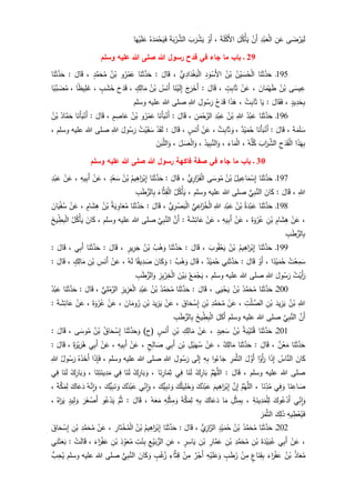 ‫ى‬ َ‫ض‬ْ‫ر‬َ‫ي‬َ‫ل‬ِ‫ن‬َ‫ع‬ِ‫د‬ْ‫ب‬َ‫ع‬ْ‫ل‬‫ا‬ْ‫َن‬‫أ‬َ‫ل‬ُ‫ك‬ْ‫أ‬َ‫ي‬َ‫ة‬َ‫ل‬ْ‫ك‬َ‫أل‬‫ا‬،ْ‫َو‬‫أ‬َ‫ب‬َ‫ر‬ْ‫ش‬َ‫ي‬َ‫ة‬َ‫ب‬ْ‫ر‬َّ‫الش‬ُ‫ه‬َ‫د‬َ‫م‬ْ‫ح‬َ‫ي‬َ‫ف‬‫ا‬َ‫ه‬ْ‫ي‬َ‫ل‬َ‫ع‬
29‫ـ‬‫باب‬‫هللا‬ ‫رسول‬ ‫قدح‬ ‫في‬ ‫جاء‬ ‫ما‬‫وسلم‬ ‫عليه‬ ‫هللا‬ ‫صلى‬
195‫ـ‬‫ا‬َ‫ن‬َ‫ث‬َّ‫د‬َ‫ح‬ُ‫ن‬ْ‫ي‬ َ‫س‬ُ‫ح‬ْ‫ل‬‫ا‬ُ‫ن‬ْ‫ب‬ِ‫د‬َ‫و‬ْ‫َس‬‫أل‬‫ا‬ِ‫اد‬َ‫د‬ْ‫غ‬َ‫ب‬ْ‫ل‬‫ا‬‫ي‬،َ‫ال‬َ‫ق‬:‫ا‬َ‫ن‬َ‫ث‬َّ‫د‬َ‫ح‬‫و‬ُ‫ر‬ْ‫م‬َ‫ع‬ُ‫ن‬ْ‫ب‬ٍ‫د‬َّ‫م‬َ‫ح‬ُ‫م‬،َ‫ال‬َ‫ق‬:‫ا‬َ‫ن‬َ‫ث‬َّ‫د‬َ‫ح‬
‫ى‬َ‫يس‬ ِ‫ع‬ُ‫ن‬ْ‫ب‬َ‫ان‬َ‫م‬ْ‫ه‬َ‫ط‬،ْ‫ن‬َ‫ع‬ٍ‫ت‬ِ‫ب‬‫ا‬َ‫ث‬،َ‫ال‬َ‫ق‬:َ‫ج‬َ‫ر‬َ‫َخ‬‫أ‬‫ا‬َ‫ن‬ْ‫ي‬َ‫ل‬ِ‫إ‬ُ‫س‬َ‫َن‬‫أ‬ُ‫ن‬ْ‫ب‬ٍ‫ك‬ِ‫ال‬َ‫م‬،َ‫ح‬َ‫د‬َ‫ق‬ٍ‫ب‬ َ‫ش‬َ‫خ‬،‫ا‬‫يظ‬ِ‫ل‬َ‫غ‬،‫ا‬‫َّب‬‫ب‬ َ‫ض‬ُ‫م‬
ٍ‫يد‬ِ‫د‬َ‫ح‬ِ‫ب‬،َ‫ال‬َ‫ق‬َ‫ف‬:‫ا‬َ‫ي‬ُ‫ت‬ِ‫ب‬‫ا‬َ‫ث‬،‫ا‬َ‫ذ‬َ‫ه‬ُ‫ح‬َ‫د‬َ‫ق‬ِ‫ول‬ُ‫س‬َ‫ر‬ِ‫للا‬‫وسلم‬ ‫عليه‬ ‫للا‬ ‫صلى‬
196‫ـ‬‫ا‬َ‫ن‬َ‫ث‬َّ‫د‬َ‫ح‬ُ‫د‬ْ‫ب‬َ‫ع‬ِ‫للا‬ُ‫ن‬ْ‫ب‬ِ‫د‬ْ‫ب‬َ‫ع‬ِ‫ن‬َ‫م‬ْ‫ح‬َّ‫الر‬،َ‫ال‬َ‫ق‬:‫ا‬َ‫َن‬‫أ‬َ‫ب‬ْ‫َن‬‫أ‬‫و‬ُ‫ر‬ْ‫م‬َ‫ع‬ُ‫ن‬ْ‫ب‬ٍ‫م‬ ِ‫اص‬َ‫ع‬،َ‫ال‬َ‫ق‬:‫ا‬َ‫َن‬‫أ‬َ‫ب‬ْ‫َن‬‫أ‬ُ‫اد‬َّ‫م‬َ‫ح‬ُ‫ن‬ْ‫ب‬
َ‫ة‬َ‫م‬َ‫ل‬ َ‫س‬،َ‫ال‬َ‫ق‬:‫ا‬َ‫َن‬‫أ‬َ‫ب‬ْ‫َن‬‫أ‬‫د‬ْ‫ي‬َ‫م‬ُ‫ح‬،‫ت‬ِ‫ب‬‫ا‬َ‫ث‬ َ‫و‬،ْ‫ن‬َ‫ع‬ٍ‫س‬َ‫َن‬‫أ‬،َ‫ال‬َ‫ق‬:ْ‫د‬َ‫ق‬َ‫ل‬ُ‫ت‬ْ‫ي‬َ‫ق‬ َ‫س‬َ‫ول‬ُ‫س‬َ‫ر‬ِ‫للا‬‫وسلم‬ ‫عليه‬ ‫للا‬ ‫صلى‬،
‫ا‬َ‫ذ‬َ‫ه‬ِ‫ب‬ِ‫ح‬َ‫د‬َ‫ق‬ْ‫ل‬‫ا‬َ‫اب‬َ‫ر‬َّ‫الش‬ُ‫ه‬َّ‫ل‬ُ‫ك‬،َ‫اء‬َ‫م‬ْ‫ل‬‫ا‬،َ‫ذ‬‫ي‬ِ‫ب‬َّ‫الن‬َ‫و‬،َ‫ل‬ َ‫س‬َ‫ع‬ْ‫ل‬‫ا‬َ‫و‬،َ‫ن‬َ‫ب‬َّ‫الل‬َ‫و‬
31‫ـ‬‫باب‬‫هللا‬ ‫رسول‬ ‫فاكهة‬ ‫صفة‬ ‫في‬ ‫جاء‬ ‫ما‬‫وسلم‬ ‫عليه‬ ‫هللا‬ ‫صلى‬
197‫ـ‬‫ا‬َ‫ن‬َ‫ث‬َّ‫د‬َ‫ح‬ُ‫يل‬ ِ‫اع‬َ‫م‬ْ‫س‬ِ‫إ‬ُ‫ن‬ْ‫ب‬‫ى‬َ‫وس‬ُ‫م‬‫ي‬ِ‫ار‬َ‫ز‬َ‫ف‬ْ‫ل‬‫ا‬،َ‫ال‬َ‫ق‬:‫ا‬َ‫ن‬َ‫ث‬َّ‫د‬َ‫ح‬ْ‫ب‬ِ‫إ‬ُ‫يم‬ِ‫اه‬َ‫ر‬ُ‫ن‬ْ‫ب‬ٍ‫د‬ْ‫ع‬َ‫س‬،ْ‫ن‬َ‫ع‬ِ‫يه‬ِ‫ب‬َ‫أ‬،ْ‫ن‬َ‫ع‬ِ‫د‬ْ‫ب‬َ‫ع‬
ِ‫للا‬،َ‫ال‬َ‫ق‬:َ‫ان‬َ‫ك‬‫ي‬ِ‫ب‬َّ‫الن‬‫وسلم‬ ‫عليه‬ ‫للا‬ ‫صلى‬،ُ‫ل‬ُ‫ك‬ْ‫أ‬َ‫ي‬َ‫اء‬َّ‫ث‬ِ‫ق‬ْ‫ل‬‫ا‬ِ‫ب‬َ‫ط‬‫الر‬ِ‫ب‬
198‫ـ‬‫ا‬َ‫ن‬َ‫ث‬َّ‫د‬َ‫ح‬ُ‫ة‬َ‫د‬ْ‫ب‬َ‫ع‬ُ‫ن‬ْ‫ب‬ِ‫د‬ْ‫ب‬َ‫ع‬ِ‫للا‬‫ي‬ِ‫اع‬َ‫ز‬ُ‫خ‬ْ‫ل‬‫ا‬‫ي‬ِ‫ر‬ ْ‫ص‬َ‫ب‬ْ‫ل‬‫ا‬،َ‫ال‬َ‫ق‬:‫ا‬َ‫ن‬َ‫ث‬َّ‫د‬َ‫ح‬ُ‫ة‬َ‫ي‬ ِ‫او‬َ‫ع‬ُ‫م‬ُ‫ن‬ْ‫ب‬ٍ‫ام‬َ‫ش‬ِ‫ه‬،ْ‫ن‬َ‫ع‬َ‫ان‬َ‫ي‬ْ‫ف‬ُ‫س‬
،ْ‫ن‬َ‫ع‬ِ‫ام‬َ‫ش‬ِ‫ه‬ِ‫ن‬ْ‫ب‬َ‫ة‬َ‫و‬ْ‫ر‬ُ‫ع‬،ْ‫ن‬َ‫ع‬ِ‫يه‬ِ‫ب‬َ‫أ‬،ْ‫ن‬َ‫ع‬َ‫ة‬ َ‫ش‬ِ‫ائ‬َ‫ع‬:َّ‫َن‬‫أ‬َّ‫ي‬ِ‫ب‬َّ‫الن‬‫وسلم‬ ‫عليه‬ ‫للا‬ ‫صلى‬،َ‫ان‬َ‫ك‬ُ‫ل‬ُ‫ك‬ْ‫أ‬َ‫ي‬َ‫يخ‬ ِ‫ط‬ِ‫ب‬ْ‫ل‬‫ا‬
ِ‫ب‬َ‫ط‬‫الر‬ِ‫ب‬
199‫ـ‬‫ا‬َ‫ن‬َ‫ث‬َّ‫د‬َ‫ح‬ُ‫يم‬ِ‫اه‬َ‫ر‬ْ‫ب‬ِ‫إ‬ُ‫ن‬ْ‫ب‬َ‫وب‬ُ‫ق‬ْ‫ع‬َ‫ي‬،َ‫ال‬َ‫ق‬:‫ا‬َ‫ن‬َ‫ث‬َّ‫د‬َ‫ح‬ُ‫ب‬ْ‫ه‬َ‫و‬ُ‫ن‬ْ‫ب‬ٍ‫ير‬ِ‫ر‬َ‫ج‬،َ‫ال‬َ‫ق‬:َّ‫د‬َ‫ح‬‫ا‬َ‫ن‬َ‫ث‬‫ي‬ِ‫ب‬َ‫أ‬،َ‫ال‬َ‫ق‬:
ُ‫ت‬ْ‫ع‬ِ‫م‬َ‫س‬‫ا‬‫د‬ْ‫ي‬َ‫م‬ُ‫ح‬،ْ‫َو‬‫أ‬َ‫ال‬َ‫ق‬:‫ي‬ِ‫ن‬َ‫ث‬َّ‫د‬َ‫ح‬‫د‬ْ‫ي‬َ‫م‬ُ‫ح‬،َ‫ال‬َ‫ق‬‫ب‬ْ‫ه‬َ‫و‬:َ‫ان‬َ‫ك‬َ‫و‬‫ا‬‫يق‬ِ‫د‬ َ‫ص‬ُ‫ه‬َ‫ل‬،ْ‫ن‬َ‫ع‬ِ‫س‬َ‫َن‬‫أ‬ِ‫ن‬ْ‫ب‬ٍ‫ك‬ِ‫ال‬َ‫م‬،َ‫ال‬َ‫ق‬:
ُ‫ت‬ْ‫َي‬‫أ‬َ‫ر‬َ‫ول‬ُ‫س‬َ‫ر‬ِ‫للا‬‫وسلم‬ ‫عليه‬ ‫للا‬ ‫صلى‬،ُ‫ع‬َ‫م‬ْ‫ج‬َ‫ي‬َ‫ن‬ْ‫ي‬َ‫ب‬ِ‫ز‬ِ‫ب‬ْ‫ر‬ِ‫خ‬ْ‫ل‬‫ا‬ِ‫ب‬َ‫ط‬‫الر‬َ‫و‬
211‫ـ‬‫ا‬َ‫ن‬َ‫ث‬َّ‫د‬َ‫ح‬َ‫ح‬ُ‫م‬ُ‫د‬َّ‫م‬ُ‫ن‬ْ‫ب‬‫ى‬َ‫ي‬ْ‫ح‬َ‫ي‬،َ‫ال‬َ‫ق‬:‫ا‬َ‫ن‬َ‫ث‬َّ‫د‬َ‫ح‬ُ‫د‬َّ‫م‬َ‫ح‬ُ‫م‬ُ‫ن‬ْ‫ب‬ِ‫د‬ْ‫ب‬َ‫ع‬ِ‫يز‬ِ‫ز‬َ‫ع‬ْ‫ل‬‫ا‬‫ي‬ِ‫ل‬ْ‫م‬َّ‫الر‬،َ‫ال‬َ‫ق‬:‫ا‬َ‫ن‬َ‫ث‬َّ‫د‬َ‫ح‬ُ‫د‬ْ‫ب‬َ‫ع‬
ِ‫للا‬ُ‫ن‬ْ‫ب‬َ‫يد‬ِ‫ز‬َ‫ي‬ِ‫ن‬ْ‫ب‬ِ‫ت‬ْ‫ل‬ َّ‫الص‬،ْ‫ن‬َ‫ع‬ِ‫د‬َّ‫م‬َ‫ح‬ُ‫م‬ِ‫ن‬ْ‫ب‬َ‫اق‬َ‫ح‬ ْ‫س‬ِ‫إ‬،ْ‫ن‬َ‫ع‬َ‫يد‬ِ‫ز‬َ‫ي‬ِ‫ن‬ْ‫ب‬َ‫ان‬َ‫وم‬ُ‫ر‬،ْ‫ن‬َ‫ع‬َ‫ة‬َ‫و‬ْ‫ر‬ُ‫ع‬،ْ‫ن‬َ‫ع‬َ‫ة‬ َ‫ش‬ِ‫ائ‬َ‫ع‬:
َّ‫َن‬‫أ‬َّ‫الن‬َّ‫ي‬ِ‫ب‬‫وسلم‬ ‫عليه‬ ‫للا‬ ‫صلى‬َ‫ل‬َ‫َك‬‫أ‬َ‫يخ‬ ِ‫ط‬ِ‫ب‬ْ‫ل‬‫ا‬ِ‫ب‬َ‫ط‬‫الر‬ِ‫ب‬
211‫ـ‬‫ا‬َ‫ن‬َ‫ث‬َّ‫د‬َ‫ح‬ُ‫ة‬َ‫ب‬ْ‫ي‬َ‫ت‬ُ‫ق‬ُ‫ن‬ْ‫ب‬ٍ‫يد‬ِ‫ع‬َ‫س‬،ْ‫ن‬َ‫ع‬ِ‫ك‬ِ‫ال‬َ‫م‬ِ‫ن‬ْ‫ب‬ٍ‫س‬َ‫َن‬‫أ‬)‫(ح‬‫ا‬َ‫ن‬َ‫ث‬َّ‫د‬َ‫ح‬َ‫و‬ُ‫اق‬َ‫ح‬ ْ‫س‬ِ‫إ‬ُ‫ن‬ْ‫ب‬‫ى‬َ‫وس‬ُ‫م‬،َ‫ال‬َ‫ق‬:
‫ا‬َ‫ن‬َ‫ث‬َّ‫د‬َ‫ح‬‫ن‬ْ‫ع‬َ‫م‬،َ‫ال‬َ‫ق‬:‫ا‬َ‫ن‬َ‫ث‬َّ‫د‬َ‫ح‬‫ك‬ِ‫ال‬َ‫م‬،ْ‫ن‬َ‫ع‬ِ‫ل‬ْ‫ي‬َ‫ه‬ُ‫س‬ِ‫ن‬ْ‫ب‬‫ي‬ِ‫ب‬َ‫أ‬ٍ‫ح‬ِ‫ال‬ َ‫ص‬،ْ‫ن‬َ‫ع‬ِ‫يه‬ِ‫ب‬َ‫أ‬،ْ‫ن‬َ‫ع‬‫ي‬ِ‫ب‬َ‫أ‬َ‫ة‬َ‫ر‬ْ‫ي‬َ‫ر‬ُ‫ه‬،َ‫ال‬َ‫ق‬:
َ‫ان‬َ‫ك‬ُ‫اس‬َّ‫الن‬‫ا‬َ‫ذ‬ِ‫إ‬‫ا‬ْ‫َو‬‫أ‬َ‫ر‬َ‫ل‬ َّ‫َو‬‫أ‬ِ‫ر‬َ‫م‬َّ‫الث‬‫ا‬‫و‬ُ‫اء‬َ‫ج‬ِ‫ه‬ِ‫ب‬‫ى‬َ‫ل‬ِ‫إ‬ِ‫ول‬ُ‫س‬َ‫ر‬ِ‫للا‬‫وسلم‬ ‫عليه‬ ‫للا‬ ‫صلى‬،‫ا‬َ‫ذ‬ِ‫إ‬َ‫ف‬ُ‫ه‬َ‫ذ‬َ‫َخ‬‫أ‬ُ‫ول‬ُ‫س‬َ‫ر‬ِ‫للا‬
‫وسلم‬ ‫عليه‬ ‫للا‬ ‫صلى‬،َ‫ال‬َ‫ق‬:َّ‫م‬ُ‫ه‬َّ‫الل‬ْ‫ك‬ِ‫ار‬َ‫ب‬‫ا‬َ‫ن‬َ‫ل‬‫ي‬ِ‫ف‬‫ا‬َ‫ن‬ِ‫ار‬َ‫م‬ِ‫ث‬،‫ا‬َ‫ب‬ َ‫و‬ْ‫ك‬ِ‫ر‬‫ا‬َ‫ن‬َ‫ل‬‫ي‬ِ‫ف‬‫ا‬َ‫ن‬ِ‫ت‬َ‫ين‬ِ‫د‬َ‫م‬،ْ‫ك‬ِ‫ار‬َ‫ب‬ َ‫و‬‫ا‬َ‫ن‬َ‫ل‬‫ي‬ِ‫ف‬
‫ا‬َ‫ن‬ ِ‫اع‬ َ‫ص‬‫ي‬ِ‫ف‬ َ‫و‬‫ا‬َ‫ن‬ِ‫د‬ُ‫م‬،َّ‫م‬ُ‫ه‬َّ‫الل‬َّ‫ن‬ِ‫إ‬َ‫يم‬ِ‫اه‬َ‫ر‬ْ‫ب‬ِ‫إ‬َ‫ك‬ُ‫د‬ْ‫ب‬َ‫ع‬َ‫ك‬ُ‫ل‬‫ي‬ِ‫ل‬َ‫خ‬َ‫و‬َ‫ك‬‫ي‬ِ‫ب‬َ‫ن‬ َ‫و‬،‫ي‬ِ‫ِن‬‫ا‬َ‫و‬َ‫ك‬ُ‫د‬ْ‫ب‬َ‫ع‬َ‫ك‬‫ي‬ِ‫ب‬َ‫ن‬ َ‫و‬،ُ‫ه‬َّ‫ِن‬‫ا‬َ‫و‬َ‫اك‬َ‫ع‬َ‫د‬َ‫ة‬َّ‫ك‬َ‫م‬ِ‫ل‬،
‫ي‬ِ‫ِن‬‫ا‬َ‫و‬َ‫وك‬ُ‫ع‬ْ‫َد‬‫أ‬ِ‫ة‬َ‫ين‬ِ‫د‬َ‫م‬ْ‫ل‬ِ‫ل‬،ِ‫ل‬ْ‫ث‬ِ‫م‬ِ‫ب‬‫ا‬َ‫م‬‫ا‬َ‫ع‬َ‫د‬َ‫ك‬ِ‫ه‬ِ‫ب‬َ‫ة‬َّ‫ك‬َ‫م‬ِ‫ل‬ِ‫ه‬ِ‫ل‬ْ‫ث‬ِ‫م‬َ‫و‬ُ‫ه‬َ‫ع‬َ‫م‬،َ‫ال‬َ‫ق‬:َّ‫م‬ُ‫ث‬‫و‬ُ‫ع‬ْ‫د‬َ‫ي‬َ‫ر‬َ‫غ‬ ْ‫َص‬‫أ‬ٍ‫يد‬ِ‫ل‬ َ‫و‬ُ‫اه‬َ‫ر‬َ‫ي‬،
ِ‫يه‬ ِ‫ط‬ْ‫ع‬ُ‫ي‬َ‫ف‬َ‫ك‬ِ‫ل‬َ‫ذ‬َ‫ر‬َ‫م‬َّ‫الث‬
212‫ـ‬‫ا‬َ‫ن‬َ‫ث‬َّ‫د‬َ‫ح‬ُ‫د‬َّ‫م‬َ‫ح‬ُ‫م‬ُ‫ن‬ْ‫ب‬ٍ‫د‬ْ‫ي‬َ‫م‬ُ‫ح‬‫ي‬ِ‫از‬َّ‫الر‬،َ‫ال‬َ‫ق‬:‫ا‬َ‫ن‬َ‫ث‬َّ‫د‬َ‫ح‬ُ‫يم‬ِ‫اه‬َ‫ر‬ْ‫ب‬ِ‫إ‬ُ‫ن‬ْ‫ب‬ِ‫ار‬َ‫ت‬ْ‫خ‬ُ‫م‬ْ‫ل‬‫ا‬،ْ‫ن‬َ‫ع‬ِ‫د‬َّ‫م‬َ‫ح‬ُ‫م‬ِ‫ن‬ْ‫ب‬َ‫اق‬َ‫ح‬ ْ‫س‬ِ‫إ‬
،َ‫ع‬ْ‫ن‬‫ي‬ِ‫ب‬َ‫أ‬َ‫ة‬َ‫د‬ْ‫ي‬َ‫ب‬ُ‫ع‬ِ‫ن‬ْ‫ب‬ِ‫د‬َّ‫م‬َ‫ح‬ُ‫م‬ِ‫ن‬ْ‫ب‬ِ‫ار‬َّ‫م‬َ‫ع‬ِ‫ن‬ْ‫ب‬ٍ‫ر‬ِ‫اس‬َ‫ي‬،ِ‫ن‬َ‫ع‬ِ‫ع‬ِ‫ي‬َ‫ب‬‫الر‬ِ‫ت‬ْ‫ن‬ِ‫ب‬ِ‫ذ‬ِ‫و‬َ‫ع‬ُ‫م‬ِ‫ن‬ْ‫ب‬َ‫اء‬َ‫ر‬ْ‫ف‬َ‫ع‬،ْ‫ت‬َ‫ل‬‫ا‬َ‫ق‬:‫ي‬ِ‫ن‬َ‫ث‬َ‫ع‬َ‫ب‬
ُ‫ذ‬‫ا‬َ‫ع‬ُ‫م‬ُ‫ن‬ْ‫ب‬َ‫اء‬َ‫ر‬ْ‫ف‬َ‫ع‬ٍ‫اع‬َ‫ن‬ِ‫ق‬ِ‫ب‬ْ‫ن‬ِ‫م‬ٍ‫ب‬َ‫ط‬ُ‫ر‬ِ‫ه‬ْ‫ي‬َ‫ل‬َ‫ع‬َ‫و‬‫ر‬ْ‫َج‬‫أ‬ْ‫ن‬ِ‫م‬ِ‫اء‬َّ‫ث‬ِ‫ق‬ٍ‫ب‬ْ‫غ‬ُ‫ز‬َ‫ان‬َ‫ك‬َ‫و‬‫ي‬ِ‫ب‬َّ‫الن‬‫وس‬ ‫عليه‬ ‫للا‬ ‫صلى‬‫لم‬‫ب‬ِ‫ح‬ُ‫ي‬
 