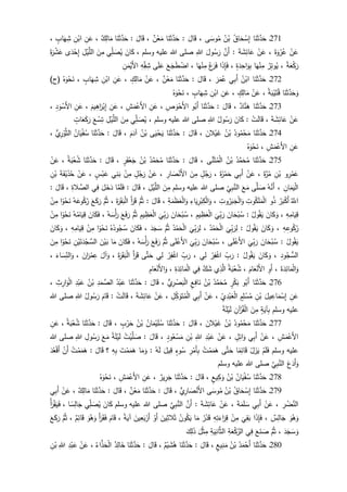 271‫ـ‬‫ا‬َ‫ن‬َ‫ث‬َّ‫د‬َ‫ح‬ُ‫اق‬َ‫ح‬ ْ‫س‬ِ‫إ‬ُ‫ن‬ْ‫ب‬‫ى‬َ‫وس‬ُ‫م‬،َ‫ال‬َ‫ق‬:‫ا‬َ‫ن‬َ‫ث‬َّ‫د‬َ‫ح‬‫ن‬ْ‫ع‬َ‫م‬،َ‫ال‬َ‫ق‬:‫ا‬َ‫ن‬َ‫ث‬َّ‫د‬َ‫ح‬‫ك‬ِ‫ال‬َ‫م‬،ِ‫ن‬َ‫ع‬ِ‫ن‬ْ‫اب‬ٍ‫اب‬َ‫ه‬ِ‫ش‬،
ْ‫ن‬َ‫ع‬َ‫ة‬َ‫و‬ْ‫ر‬ُ‫ع‬،ْ‫ن‬َ‫ع‬َ‫ة‬ َ‫ش‬ِ‫ائ‬َ‫ع‬:َّ‫َن‬‫أ‬َ‫ول‬ُ‫س‬َ‫ر‬ِ‫للا‬‫وسلم‬ ‫عليه‬ ‫للا‬ ‫صلى‬،َ‫ان‬َ‫ك‬‫ي‬ِ‫ل‬ َ‫ص‬ُ‫ي‬َ‫ن‬ِ‫م‬ِ‫ل‬ْ‫ي‬َّ‫الل‬‫ى‬َ‫د‬ْ‫ح‬ِ‫إ‬َ‫ة‬َ‫ر‬ْ‫ش‬َ‫ع‬
‫ة‬َ‫ع‬ْ‫ك‬َ‫ر‬،ُ‫ر‬ِ‫ت‬‫و‬ُ‫ي‬‫ا‬َ‫ه‬ْ‫ن‬ِ‫م‬ٍ‫ة‬َ‫د‬ِ‫اح‬َ‫و‬ِ‫ب‬،‫ا‬َ‫ذ‬ِ‫إ‬َ‫ف‬َ‫غ‬َ‫ر‬َ‫ف‬‫ا‬َ‫ه‬ْ‫ن‬ِ‫م‬،َ‫ع‬َ‫ج‬َ‫ط‬ ْ‫اض‬‫ى‬َ‫ل‬َ‫ع‬ِ‫ه‬ِ‫ق‬ ِ‫ش‬ِ‫ن‬َ‫م‬ْ‫َي‬‫أل‬‫ا‬
272‫ـ‬‫ا‬َ‫ن‬َ‫ث‬َّ‫د‬َ‫ح‬ُ‫ن‬ْ‫اب‬‫ي‬ِ‫ب‬َ‫أ‬َ‫ر‬َ‫م‬ُ‫ع‬،َ‫ال‬َ‫ق‬:‫ا‬َ‫ن‬َ‫ث‬َّ‫د‬َ‫ح‬‫ن‬ْ‫ع‬َ‫م‬،ْ‫ن‬َ‫ع‬ٍ‫ك‬ِ‫ال‬َ‫م‬،ِ‫ن‬َ‫ع‬ِ‫ن‬ْ‫اب‬ٍ‫اب‬َ‫ه‬ِ‫ش‬،ُ‫ه‬َ‫و‬ْ‫ح‬َ‫ن‬)‫(ح‬
‫ا‬َ‫ن‬َ‫ث‬َّ‫د‬َ‫ح‬َ‫و‬ُ‫ة‬َ‫ب‬ْ‫ي‬َ‫ت‬ُ‫ق‬،ْ‫ن‬َ‫ع‬ٍ‫ك‬ِ‫ال‬َ‫م‬،ِ‫ن‬َ‫ع‬ِ‫ن‬ْ‫اب‬ٍ‫اب‬َ‫ه‬ِ‫ش‬،ُ‫ه‬َ‫و‬ْ‫ح‬َ‫ن‬
273‫ـ‬‫ا‬َ‫ن‬َ‫ث‬َّ‫د‬َ‫ح‬‫اد‬َّ‫ن‬َ‫ه‬،َ‫ال‬َ‫ق‬:‫ا‬َ‫ن‬َ‫ث‬َّ‫د‬َ‫ح‬‫و‬ُ‫َب‬‫أ‬ِ‫ص‬ َ‫و‬ْ‫َح‬‫أل‬‫ا‬،ِ‫ن‬َ‫ع‬ِ‫ش‬َ‫م‬ْ‫َع‬‫أل‬‫ا‬،ِ‫ن‬َ‫ع‬َ‫يم‬ِ‫اه‬َ‫ر‬ْ‫ب‬ِ‫إ‬،ِ‫ن‬َ‫ع‬ِ‫د‬َ‫و‬ْ‫َس‬‫أل‬‫ا‬،
ْ‫ن‬َ‫ع‬َ‫ة‬ َ‫ش‬ِ‫ائ‬َ‫ع‬،ْ‫ت‬َ‫ل‬‫ا‬َ‫ق‬:َ‫ان‬َ‫ك‬ُ‫ول‬ُ‫س‬َ‫ر‬ِ‫للا‬‫وسلم‬ ‫عليه‬ ‫للا‬ ‫صلى‬،‫ي‬ِ‫ل‬ َ‫ص‬ُ‫ي‬َ‫ن‬ِ‫م‬ِ‫ل‬ْ‫ي‬َّ‫الل‬َ‫ع‬ ْ‫س‬ِ‫ت‬ٍ‫ات‬َ‫ع‬َ‫ك‬َ‫ر‬
274‫ـ‬‫ا‬َ‫ن‬َ‫ث‬َّ‫د‬َ‫ح‬ُ‫ود‬ُ‫م‬ْ‫ح‬َ‫م‬ُ‫ن‬ْ‫ب‬َ‫الن‬ْ‫ي‬َ‫غ‬،َ‫ال‬َ‫ق‬:‫ا‬َ‫ن‬َ‫ث‬َّ‫د‬َ‫ح‬‫ى‬َ‫ي‬ْ‫ح‬َ‫ي‬ُ‫ن‬ْ‫ب‬َ‫م‬َ‫آد‬،َ‫ال‬َ‫ق‬:‫ا‬َ‫ن‬َ‫ث‬َّ‫د‬َ‫ح‬ُ‫ان‬َ‫ي‬ْ‫ف‬ُ‫س‬‫ي‬ِ‫ر‬ْ‫و‬َّ‫الث‬،
ِ‫ن‬َ‫ع‬ِ‫ش‬َ‫م‬ْ‫َع‬‫أل‬‫ا‬،ُ‫ه‬َ‫و‬ْ‫ح‬َ‫ن‬
275‫ـ‬‫ا‬َ‫ن‬َ‫ث‬َّ‫د‬َ‫ح‬ُ‫د‬َّ‫م‬َ‫ح‬ُ‫م‬ُ‫ن‬ْ‫ب‬‫ى‬َّ‫ن‬َ‫ث‬ُ‫م‬ْ‫ل‬‫ا‬،َ‫ال‬َ‫ق‬:‫ا‬َ‫ن‬َ‫ث‬َّ‫د‬َ‫ح‬ُ‫د‬َّ‫م‬َ‫ح‬ُ‫م‬ُ‫ن‬ْ‫ب‬ٍ‫ر‬َ‫ف‬ْ‫ع‬َ‫ج‬،َ‫ال‬َ‫ق‬:‫ا‬َ‫ن‬َ‫ث‬َّ‫د‬َ‫ح‬ُ‫ة‬َ‫ب‬ْ‫ع‬ُ‫ش‬،ْ‫ن‬َ‫ع‬
‫و‬ِ‫ر‬ْ‫م‬َ‫ع‬ِ‫ن‬ْ‫ب‬َ‫ة‬َّ‫ر‬ُ‫م‬،ْ‫ن‬َ‫ع‬‫ي‬ِ‫ب‬َ‫أ‬َ‫ة‬َ‫ز‬ْ‫م‬َ‫ح‬،ٍ‫ل‬ُ‫ج‬َ‫ر‬َ‫ن‬ِ‫م‬ِ‫ار‬ َ‫ص‬ْ‫َن‬‫أل‬‫ا‬،ْ‫ن‬َ‫ع‬ٍ‫ل‬ُ‫ج‬َ‫ر‬ْ‫ن‬ِ‫م‬‫ي‬ِ‫ن‬َ‫ب‬ٍ‫س‬ْ‫ب‬َ‫ع‬،ْ‫ن‬َ‫ع‬َ‫ة‬َ‫ف‬ْ‫ي‬َ‫ذ‬ُ‫ح‬ِ‫ن‬ْ‫ب‬
ِ‫ان‬َ‫م‬َ‫ي‬ْ‫ل‬‫ا‬،ُ‫ه‬َّ‫َن‬‫أ‬‫ى‬َّ‫ل‬ َ‫ص‬َ‫ع‬َ‫م‬ِ‫ي‬ِ‫ب‬َّ‫الن‬‫وسلم‬ ‫عليه‬ ‫للا‬ ‫صلى‬َ‫ن‬ِ‫م‬ِ‫ل‬ْ‫ي‬َّ‫الل‬،َ‫ال‬َ‫ق‬:‫ا‬َّ‫م‬َ‫ل‬َ‫ف‬َ‫ل‬َ‫خ‬َ‫د‬‫ي‬ِ‫ف‬ِ‫الة‬ َّ‫الص‬،َ‫ال‬َ‫ق‬:
َُّ‫اّلل‬ُ‫ر‬َ‫ب‬ْ‫ك‬َ‫أ‬‫و‬ُ‫ذ‬ُ‫ك‬َ‫ل‬َ‫م‬ْ‫ل‬‫ا‬ِ‫وت‬ِ‫وت‬ُ‫ر‬َ‫ب‬َ‫ج‬ْ‫ل‬‫ا‬َ‫و‬،ِ‫اء‬َ‫ي‬ِ‫ر‬ْ‫ب‬ِ‫ك‬ْ‫ل‬‫ا‬َ‫و‬ِ‫ة‬َ‫م‬َ‫ظ‬َ‫ع‬ْ‫ل‬‫ا‬َ‫و‬،َ‫ال‬َ‫ق‬:َّ‫م‬ُ‫ث‬َ‫أ‬َ‫ر‬َ‫ق‬َ‫ة‬َ‫ر‬َ‫ق‬َ‫ب‬ْ‫ل‬‫ا‬،َّ‫م‬ُ‫ث‬َ‫ع‬َ‫ك‬َ‫ر‬ُ‫ه‬َ‫وع‬ُ‫ك‬ُ‫ر‬‫ا‬‫و‬ْ‫ح‬َ‫ن‬ْ‫ن‬ِ‫م‬
ِ‫ه‬ِ‫ام‬َ‫ي‬ِ‫ق‬،َ‫ان‬َ‫ك‬َ‫و‬ُ‫ول‬ُ‫ق‬َ‫ي‬:َ‫ان‬َ‫ح‬ْ‫ب‬ُ‫س‬
َ
‫ي‬ِ‫ب‬َ‫ر‬ِ‫يم‬ ِ‫ظ‬َ‫ع‬ْ‫ل‬‫ا‬،َ‫ان‬َ‫ح‬ْ‫ب‬ُ‫س‬
َ
‫ي‬ِ‫ب‬َ‫ر‬ِ‫يم‬ ِ‫ظ‬َ‫ع‬ْ‫ل‬‫ا‬َّ‫م‬ُ‫ث‬َ‫ع‬َ‫ف‬َ‫ر‬ُ‫ه‬ َ‫س‬ْ‫أ‬َ‫ر‬،َ‫ان‬َ‫ك‬َ‫ف‬ُ‫ه‬ُ‫ام‬َ‫ي‬ِ‫ق‬‫ا‬‫و‬ْ‫ح‬َ‫ن‬ْ‫ن‬ِ‫م‬
ِ‫ه‬ ِ‫وع‬ُ‫ك‬ُ‫ر‬،َ‫ان‬َ‫ك‬َ‫و‬ُ‫ول‬ُ‫ق‬َ‫ي‬:
َ
‫ي‬ِ‫ب‬َ‫ر‬ِ‫ل‬ُ‫د‬ْ‫م‬َ‫ح‬ْ‫ل‬‫ا‬،
َ
‫ي‬ِ‫ب‬َ‫ر‬ِ‫ل‬ُ‫د‬ْ‫م‬َ‫ح‬ْ‫ل‬‫ا‬َّ‫م‬ُ‫ث‬َ‫د‬َ‫ج‬ َ‫س‬،َ‫ان‬َ‫ك‬َ‫ف‬ُ‫ه‬ُ‫ود‬ُ‫ج‬ُ‫س‬‫ا‬‫و‬ْ‫ح‬َ‫ن‬ْ‫ن‬ِ‫م‬ِ‫ه‬ِ‫ام‬َ‫ي‬ِ‫ق‬،َ‫ان‬َ‫ك‬َ‫و‬
ُ‫ول‬ُ‫ق‬َ‫ي‬:َ‫ان‬َ‫ح‬ْ‫ب‬ُ‫س‬
َ
‫ي‬ِ‫ب‬َ‫ر‬‫ى‬َ‫ل‬ْ‫َع‬‫أل‬‫ا‬،َ‫ان‬َ‫ح‬ْ‫ب‬ُ‫س‬
َ
‫ي‬ِ‫ب‬َ‫ر‬‫ى‬َ‫ل‬ْ‫َع‬‫أل‬‫ا‬َّ‫م‬ُ‫ث‬َ‫ع‬َ‫ف‬َ‫ر‬ُ‫ه‬ َ‫س‬ْ‫أ‬َ‫ر‬،َ‫ان‬َ‫ك‬َ‫ف‬‫ا‬َ‫م‬َ‫ن‬ْ‫ي‬َ‫ب‬ِ‫ن‬ْ‫ي‬َ‫ت‬َ‫د‬ْ‫ج‬ َّ‫الس‬‫ا‬‫و‬ْ‫ح‬َ‫ن‬َ‫ن‬ِ‫م‬
ِ‫ود‬ُ‫ج‬‫الس‬،َ‫ان‬َ‫ك‬َ‫و‬ُ‫ول‬ُ‫ق‬َ‫ي‬:ِ‫ب‬َ‫ر‬ْ‫ر‬ِ‫ف‬ْ‫اغ‬‫ي‬ِ‫ل‬،ِ‫ب‬َ‫ر‬ْ‫ر‬ِ‫ف‬ْ‫اغ‬‫ي‬ِ‫ل‬‫ى‬َّ‫ت‬َ‫ح‬َ‫أ‬َ‫ر‬َ‫ق‬َ‫ة‬َ‫ر‬َ‫ق‬َ‫ب‬ْ‫ل‬‫ا‬،َ‫آل‬َ‫و‬َ‫ان‬َ‫ر‬ْ‫م‬ِ‫ع‬،َ‫اء‬َ‫س‬ِ‫الن‬َ‫و‬،
َ‫ة‬َ‫د‬ِ‫ائ‬َ‫م‬ْ‫ل‬‫ا‬َ‫و‬،ِ‫َو‬‫أ‬َ‫ام‬َ‫ع‬ْ‫َن‬‫أل‬‫ا‬،ُ‫ة‬َ‫ب‬ْ‫ع‬ُ‫ش‬‫ي‬ِ‫ذ‬َّ‫ال‬َّ‫ك‬َ‫ش‬‫ي‬ِ‫ف‬ِ‫ة‬َ‫د‬ِ‫ائ‬َ‫م‬ْ‫ل‬‫ا‬،ِ‫ام‬َ‫ع‬ْ‫َن‬‫أل‬‫ا‬َ‫و‬
276‫ـ‬‫ا‬َ‫ن‬َ‫ث‬َّ‫د‬َ‫ح‬‫و‬ُ‫َب‬‫أ‬ٍ‫ر‬ْ‫ك‬َ‫ب‬ُ‫د‬َّ‫م‬َ‫ح‬ُ‫م‬ُ‫ن‬ْ‫ب‬ٍ‫ع‬ِ‫اف‬َ‫ن‬‫ي‬ِ‫ر‬ ْ‫ص‬َ‫ب‬ْ‫ل‬‫ا‬،َ‫ال‬َ‫ق‬:‫ا‬َ‫ن‬َ‫ث‬َّ‫د‬َ‫ح‬ُ‫د‬ْ‫ب‬َ‫ع‬ِ‫د‬َ‫م‬ َّ‫الص‬ُ‫ن‬ْ‫ب‬ِ‫د‬ْ‫ب‬َ‫ع‬ِ‫ث‬ِ‫ار‬َ‫و‬ْ‫ل‬‫ا‬،
ِ‫ن‬َ‫ع‬َ‫يل‬ ِ‫اع‬َ‫م‬ْ‫س‬ِ‫إ‬ِ‫ن‬ْ‫ب‬ٍ‫م‬ِ‫ل‬ ْ‫س‬ُ‫م‬ِ‫ي‬ِ‫د‬ْ‫ب‬َ‫ع‬ْ‫ل‬‫ا‬،ْ‫ن‬َ‫ع‬‫ي‬ِ‫ب‬َ‫أ‬ِ‫ل‬ِ‫ك‬َ‫و‬َ‫ت‬ُ‫م‬ْ‫ل‬‫ا‬،ْ‫ن‬َ‫ع‬َ‫ة‬ َ‫ش‬ِ‫ائ‬َ‫ع‬،ْ‫ت‬َ‫ل‬‫ا‬َ‫ق‬:َ‫ام‬َ‫ق‬ُ‫ول‬ُ‫س‬َ‫ر‬ِ‫للا‬‫صلى‬‫للا‬
‫وسلم‬ ‫عليه‬ٍ‫ة‬َ‫آي‬ِ‫ب‬َ‫ن‬ِ‫م‬ِ‫آن‬ْ‫ر‬ُ‫ق‬ْ‫ل‬‫ا‬‫ة‬َ‫ل‬ْ‫ي‬َ‫ل‬
277‫ـ‬‫ا‬َ‫ن‬َ‫ث‬َّ‫د‬َ‫ح‬ُ‫ود‬ُ‫م‬ْ‫ح‬َ‫م‬ُ‫ن‬ْ‫ب‬َ‫الن‬ْ‫ي‬َ‫غ‬،َ‫ال‬َ‫ق‬:‫ا‬َ‫ن‬َ‫ث‬َّ‫د‬َ‫ح‬ُ‫ان‬َ‫م‬ْ‫ي‬َ‫ل‬ُ‫س‬ُ‫ن‬ْ‫ب‬ٍ‫ب‬ْ‫ر‬َ‫ح‬،َ‫ال‬َ‫ق‬:‫ا‬َ‫ن‬َ‫ث‬َّ‫د‬َ‫ح‬ُ‫ة‬َ‫ب‬ْ‫ع‬ُ‫ش‬،ِ‫ن‬َ‫ع‬
ِ‫ش‬َ‫م‬ْ‫َع‬‫أل‬‫ا‬،ْ‫ن‬َ‫ع‬‫ي‬ِ‫ب‬َ‫أ‬ٍ‫ل‬ِ‫ائ‬َ‫و‬،ْ‫ن‬َ‫ع‬ِ‫د‬ْ‫ب‬َ‫ع‬ِ‫للا‬ِ‫ن‬ْ‫ب‬ٍ‫ود‬ُ‫ع‬ْ‫س‬َ‫م‬،َ‫ال‬َ‫ق‬:ْ‫ي‬َّ‫ل‬ َ‫ص‬ُ‫ت‬‫ة‬َ‫ل‬ْ‫ي‬َ‫ل‬َ‫ع‬َ‫م‬ِ‫ول‬ُ‫س‬َ‫ر‬ِ‫للا‬‫للا‬ ‫صلى‬
‫وسلم‬ ‫عليه‬ْ‫م‬َ‫ل‬َ‫ف‬ْ‫ل‬َ‫ز‬َ‫ي‬‫ا‬‫م‬ِ‫ائ‬َ‫ق‬‫ى‬َّ‫ت‬َ‫ح‬ُ‫ت‬ْ‫م‬َ‫م‬َ‫ه‬ِ‫ر‬ْ‫َم‬‫أ‬ِ‫ب‬ٍ‫وء‬ُ‫س‬َ‫يل‬ِ‫ق‬ُ‫ه‬َ‫ل‬:‫ا‬َ‫م‬َ‫و‬َ‫ت‬ْ‫م‬َ‫م‬َ‫ه‬ِ‫ه‬ِ‫ب‬‫؟‬َ‫ال‬َ‫ق‬:ُ‫ت‬ْ‫م‬َ‫م‬َ‫ه‬ْ‫َن‬‫أ‬َ‫د‬ُ‫ع‬ْ‫ق‬َ‫أ‬
َ‫ع‬َ‫َد‬‫أ‬َ‫و‬َّ‫ي‬ِ‫ب‬َّ‫الن‬‫وسلم‬ ‫عليه‬ ‫للا‬ ‫صلى‬
278‫ـ‬‫ا‬َ‫ن‬َ‫ث‬َّ‫د‬َ‫ح‬ُ‫ان‬َ‫ي‬ْ‫ف‬ُ‫س‬ُ‫ن‬ْ‫ب‬ٍ‫يع‬ِ‫ك‬َ‫و‬،َ‫ال‬َ‫ق‬:‫ا‬َ‫ن‬َ‫ث‬َّ‫د‬َ‫ح‬‫ير‬ِ‫ر‬َ‫ج‬،ِ‫ن‬َ‫ع‬ِ‫ش‬َ‫م‬ْ‫َع‬‫أل‬‫ا‬،ُ‫ه‬َ‫و‬ْ‫ح‬َ‫ن‬
279‫ـ‬‫ا‬َ‫ن‬َ‫ث‬َّ‫د‬َ‫ح‬ُ‫اق‬َ‫ح‬ ْ‫س‬ِ‫إ‬ُ‫ن‬ْ‫ب‬‫ى‬َ‫وس‬ُ‫م‬‫ي‬ِ‫ار‬ َ‫ص‬ْ‫َن‬‫أل‬‫ا‬،َ‫ال‬َ‫ق‬:‫ا‬َ‫ن‬َ‫ث‬َّ‫د‬َ‫ح‬‫ن‬ْ‫ع‬َ‫م‬،َ‫ال‬َ‫ق‬:‫ا‬َ‫ن‬َ‫ث‬َّ‫د‬َ‫ح‬‫ك‬ِ‫ال‬َ‫م‬،ْ‫ن‬َ‫ع‬‫ي‬ِ‫ب‬َ‫أ‬
ِ‫ر‬ ْ‫ض‬َّ‫الن‬،ْ‫ن‬َ‫ع‬‫ي‬ِ‫ب‬َ‫أ‬َ‫ة‬َ‫م‬َ‫ل‬ َ‫س‬،ْ‫ن‬َ‫ع‬َ‫ة‬ َ‫ش‬ِ‫ائ‬َ‫ع‬:َّ‫َن‬‫أ‬َّ‫ي‬ِ‫ب‬َّ‫الن‬‫عليه‬ ‫للا‬ ‫صلى‬‫وسلم‬َ‫ان‬َ‫ك‬‫ي‬ِ‫ل‬ َ‫ص‬ُ‫ي‬‫ا‬‫س‬ِ‫ال‬َ‫ج‬،ُ‫أ‬َ‫ر‬ْ‫ق‬َ‫ي‬َ‫ف‬
َ‫و‬ُ‫ه‬َ‫و‬‫س‬ِ‫ال‬َ‫ج‬،‫ا‬َ‫ذ‬ِ‫إ‬َ‫ف‬
َ
‫ي‬ِ‫ق‬َ‫ب‬ْ‫ن‬ِ‫م‬ِ‫ه‬ِ‫ت‬َ‫اء‬َ‫ر‬ِ‫ق‬ُ‫ر‬ْ‫د‬َ‫ق‬‫ا‬َ‫م‬ُ‫ون‬ُ‫ك‬َ‫ي‬َ‫ين‬ِ‫الث‬َ‫ث‬ْ‫َو‬‫أ‬َ‫ين‬ِ‫ع‬َ‫ب‬ْ‫َر‬‫أ‬‫ة‬َ‫آي‬،َ‫ام‬َ‫ق‬َ‫أ‬َ‫ر‬َ‫ق‬َ‫ف‬َ‫و‬ُ‫ه‬َ‫و‬‫م‬ِ‫ائ‬َ‫ق‬،َّ‫م‬ُ‫ث‬َ‫ع‬َ‫ك‬َ‫ر‬
َ‫د‬َ‫ج‬ َ‫س‬ َ‫و‬،َّ‫م‬ُ‫ث‬َ‫ع‬َ‫ن‬ َ‫ص‬‫ي‬ِ‫ف‬ِ‫ة‬َ‫ع‬ْ‫ك‬َّ‫الر‬ِ‫ة‬َ‫ي‬ِ‫ان‬َّ‫الث‬َ‫ل‬ْ‫ث‬ِ‫م‬َ‫ك‬ِ‫ل‬َ‫ذ‬
281‫ـ‬‫ا‬َ‫ن‬َ‫ث‬َّ‫د‬َ‫ح‬ُ‫د‬َ‫م‬ْ‫َح‬‫أ‬ُ‫ن‬ْ‫ب‬ٍ‫يع‬ِ‫ن‬َ‫م‬،َ‫ال‬َ‫ق‬:‫ا‬َ‫ن‬َ‫ث‬َّ‫د‬َ‫ح‬‫م‬ْ‫ي‬ َ‫ش‬ُ‫ه‬،َ‫ال‬َ‫ق‬:‫ا‬َ‫ن‬َ‫ث‬َّ‫د‬َ‫ح‬‫د‬ِ‫ال‬َ‫خ‬ُ‫اء‬َّ‫ذ‬َ‫ح‬ْ‫ل‬‫ا‬،ْ‫ن‬َ‫ع‬ِ‫د‬ْ‫ب‬َ‫ع‬ِ‫للا‬ِ‫ن‬ْ‫ب‬
 