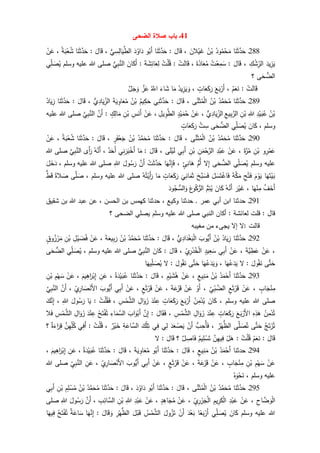 41‫الضحى‬ ‫صالة‬ ‫باب‬ ‫ـ‬
288‫ـ‬‫ا‬َ‫ن‬َ‫ث‬َّ‫د‬َ‫ح‬ُ‫ود‬ُ‫م‬ْ‫ح‬َ‫م‬ُ‫ن‬ْ‫ب‬َ‫الن‬ْ‫ي‬َ‫غ‬،َ‫ال‬َ‫ق‬:َ‫ث‬َّ‫د‬َ‫ح‬‫ا‬َ‫ن‬‫و‬ُ‫َب‬‫أ‬َ‫د‬ُ‫او‬َ‫د‬‫ي‬ِ‫س‬ِ‫ال‬َ‫ي‬َّ‫الط‬،َ‫ال‬َ‫ق‬:‫ا‬َ‫ن‬َ‫ث‬َّ‫د‬َ‫ح‬ُ‫ة‬َ‫ب‬ْ‫ع‬ُ‫ش‬،ْ‫ن‬َ‫ع‬
َ‫يد‬ِ‫ز‬َ‫ي‬ِ‫ك‬ْ‫ش‬ِ‫الر‬،َ‫ال‬َ‫ق‬:ُ‫ت‬ْ‫ع‬ِ‫م‬َ‫س‬َ‫ة‬َ‫ذ‬‫ا‬َ‫ع‬ُ‫م‬،ْ‫ت‬َ‫ل‬‫ا‬َ‫ق‬:ُ‫ت‬ْ‫ل‬ُ‫ق‬َ‫ة‬ َ‫ش‬ِ‫ائ‬َ‫ع‬ِ‫ل‬:َ‫ان‬َ‫َك‬‫أ‬‫ي‬ِ‫ب‬َّ‫الن‬‫وسلم‬ ‫عليه‬ ‫للا‬ ‫صلى‬‫ي‬ِ‫ل‬ َ‫ص‬ُ‫ي‬
‫ى‬َ‫ح‬‫الض‬‫؟‬
ْ‫ت‬َ‫ل‬‫ا‬َ‫ق‬:ْ‫م‬َ‫ع‬َ‫ن‬،َ‫ع‬َ‫ب‬ْ‫َر‬‫أ‬ٍ‫ات‬َ‫ع‬َ‫ك‬َ‫ر‬،ِ‫ز‬َ‫ي‬ َ‫و‬ُ‫يد‬‫ا‬َ‫م‬َ‫اء‬َ‫ش‬َُّ‫اّلل‬َّ‫ز‬َ‫ع‬َّ‫ل‬َ‫ج‬َ‫و‬
289‫ـ‬‫ا‬َ‫ن‬َ‫ث‬َّ‫د‬َ‫ح‬ُ‫د‬َّ‫م‬َ‫ح‬ُ‫م‬ُ‫ن‬ْ‫ب‬‫ى‬َّ‫ن‬َ‫ث‬ُ‫م‬ْ‫ل‬‫ا‬،َ‫ال‬َ‫ق‬:‫ي‬ِ‫ن‬َ‫ث‬َّ‫د‬َ‫ح‬ُ‫يم‬ِ‫ك‬َ‫ح‬ُ‫ن‬ْ‫ب‬َ‫ة‬َ‫ي‬ ِ‫او‬َ‫ع‬ُ‫م‬‫ي‬ِ‫اد‬َ‫ي‬ِ‫الز‬،َ‫ال‬َ‫ق‬:‫ا‬َ‫ن‬َ‫ث‬َّ‫د‬َ‫ح‬ُ‫اد‬َ‫ي‬ِ‫ز‬
ُ‫ن‬ْ‫ب‬ِ‫د‬ْ‫ي‬َ‫ب‬ُ‫ع‬ِ‫للا‬ِ‫ن‬ْ‫ب‬ِ‫يع‬ِ‫ب‬َّ‫الر‬‫ي‬ِ‫اد‬َ‫ي‬ِ‫الز‬،ْ‫ن‬َ‫ع‬ٍ‫د‬ْ‫ي‬َ‫م‬ُ‫ح‬ِ‫يل‬ ِ‫و‬َّ‫الط‬،ْ‫ن‬َ‫ع‬َ‫َن‬‫أ‬ِ‫س‬ِ‫ن‬ْ‫ب‬ٍ‫ك‬ِ‫ال‬َ‫م‬:َّ‫َن‬‫أ‬َّ‫ي‬ِ‫ب‬َّ‫الن‬‫عليه‬ ‫للا‬ ‫صلى‬
‫وسلم‬،َ‫ان‬َ‫ك‬‫ي‬ِ‫ل‬ َ‫ص‬ُ‫ي‬‫ى‬َ‫ح‬‫الض‬َّ‫ت‬ ِ‫س‬ٍ‫ات‬َ‫ع‬َ‫ك‬َ‫ر‬
291‫ـ‬‫ا‬َ‫ن‬َ‫ث‬َّ‫د‬َ‫ح‬ُ‫د‬َّ‫م‬َ‫ح‬ُ‫م‬ُ‫ن‬ْ‫ب‬‫ى‬َّ‫ن‬َ‫ث‬ُ‫م‬ْ‫ل‬‫ا‬،َ‫ال‬َ‫ق‬:‫ا‬َ‫ن‬َ‫ث‬َّ‫د‬َ‫ح‬ُ‫د‬َّ‫م‬َ‫ح‬ُ‫م‬ُ‫ن‬ْ‫ب‬ٍ‫ر‬َ‫ف‬ْ‫ع‬َ‫ج‬،َ‫ال‬َ‫ق‬:‫ا‬َ‫ن‬َ‫ث‬َّ‫د‬َ‫ح‬ُ‫ة‬َ‫ب‬ْ‫ع‬ُ‫ش‬،ْ‫ن‬َ‫ع‬
‫و‬ِ‫ر‬ْ‫م‬َ‫ع‬ِ‫ن‬ْ‫ب‬َ‫ة‬َّ‫ر‬ُ‫م‬،ْ‫ن‬َ‫ع‬ِ‫د‬ْ‫ب‬َ‫ع‬ِ‫ن‬َ‫م‬ْ‫ح‬َّ‫الر‬ِ‫ن‬ْ‫ب‬‫ي‬ِ‫ب‬َ‫أ‬‫ى‬َ‫ل‬ْ‫ي‬َ‫ل‬،َ‫ال‬َ‫ق‬:‫ا‬َ‫م‬‫ي‬ِ‫ن‬َ‫ر‬َ‫ب‬ْ‫َخ‬‫أ‬‫د‬َ‫َح‬‫أ‬،ُ‫ه‬َّ‫َن‬‫أ‬‫َى‬‫أ‬َ‫ر‬َّ‫ي‬ِ‫ب‬َّ‫الن‬‫للا‬ ‫صلى‬
‫وسلم‬ ‫عليه‬‫ي‬ِ‫ل‬ َ‫ص‬ُ‫ي‬‫ى‬َ‫ح‬‫الض‬‫ل‬ِ‫إ‬‫ُم‬‫أ‬ٍ‫ئ‬ِ‫ان‬َ‫ه‬،‫ا‬َ‫ه‬َّ‫ن‬ِ‫إ‬َ‫ف‬ْ‫ت‬َ‫ث‬َّ‫د‬َ‫ح‬َّ‫َن‬‫أ‬َ‫ول‬ُ‫س‬َ‫ر‬ِ‫للا‬‫وسلم‬ ‫عليه‬ ‫للا‬ ‫صلى‬،َ‫ل‬َ‫خ‬َ‫د‬
‫ا‬َ‫ه‬َ‫ت‬ْ‫ي‬َ‫ب‬َ‫م‬ْ‫و‬َ‫ي‬ِ‫ح‬ْ‫ت‬َ‫ف‬َ‫ة‬َّ‫ك‬َ‫م‬ْ‫اغ‬َ‫ف‬َ‫ل‬ َ‫س‬َ‫ت‬َ‫َّح‬‫ب‬ َ‫س‬َ‫ف‬
َ
‫ي‬ِ‫ان‬َ‫م‬َ‫ث‬ٍ‫ات‬َ‫ع‬َ‫ك‬َ‫ر‬‫ا‬َ‫م‬ُ‫ه‬ُ‫ت‬ْ‫َي‬‫أ‬َ‫ر‬‫وسلم‬ ‫عليه‬ ‫للا‬ ‫صلى‬،‫ى‬َّ‫ل‬ َ‫ص‬‫الة‬ َ‫ص‬‫ط‬َ‫ق‬
َّ‫ف‬َ‫َخ‬‫أ‬‫ا‬َ‫ه‬ْ‫ن‬ِ‫م‬،َ‫ر‬ْ‫ي‬َ‫غ‬ُ‫ه‬َّ‫َن‬‫أ‬َ‫ان‬َ‫ك‬‫م‬ِ‫ت‬ُ‫ي‬َ‫ع‬‫و‬ُ‫ك‬‫الر‬َ‫ود‬ُ‫ج‬‫الس‬َ‫و‬
291‫حدثنا‬ , ‫عمر‬ ‫أبي‬ ‫ابن‬ ‫حدثنا‬ ‫ـ‬‫للا‬ ‫عبد‬ ‫عن‬ ، ‫الحسن‬ ‫بن‬ ‫كهمس‬ ‫حدثنا‬ ، ‫وكيع‬‫شقيق‬ ‫بن‬
‫قلت‬ : ‫قال‬‫لعائشة‬:‫النبي‬ ‫أكان‬‫وسلم‬ ‫عليه‬ ‫للا‬ ‫صلى‬‫؟‬ ‫الضحى‬ ‫يصلي‬
‫مغيبه‬ ‫من‬ ‫يجىء‬ ‫إل‬ ‫:ل‬ ‫قالت‬
292‫ـ‬‫ا‬َ‫ن‬َ‫ث‬َّ‫د‬َ‫ح‬ُ‫اد‬َ‫ي‬ِ‫ز‬ُ‫ن‬ْ‫ب‬َ‫وب‬‫َي‬‫أ‬‫ي‬ِ‫اد‬َ‫د‬ْ‫غ‬َ‫ب‬ْ‫ل‬‫ا‬،َ‫ال‬َ‫ق‬:‫ا‬َ‫ن‬َ‫ث‬َّ‫د‬َ‫ح‬ُ‫د‬َّ‫م‬َ‫ح‬ُ‫م‬ُ‫ن‬ْ‫ب‬َ‫ة‬َ‫يع‬ِ‫ب‬َ‫ر‬،ْ‫ن‬َ‫ع‬ِ‫ل‬ْ‫ي‬ َ‫ض‬ُ‫ف‬ِ‫ن‬ْ‫ب‬ٍ‫وق‬ُ‫ز‬ْ‫ر‬َ‫م‬
،ْ‫ن‬َ‫ع‬َ‫ة‬َّ‫ي‬ ِ‫ط‬َ‫ع‬،ْ‫ن‬َ‫ع‬‫ي‬ِ‫ب‬َ‫أ‬ٍ‫يد‬ِ‫ع‬َ‫س‬ْ‫د‬ُ‫خ‬ْ‫ل‬‫ا‬ِ‫ي‬ِ‫ر‬،َ‫ال‬َ‫ق‬:َ‫ان‬َ‫ك‬‫ي‬ِ‫ب‬َّ‫الن‬‫وسلم‬ ‫عليه‬ ‫للا‬ ‫صلى‬،‫ي‬ِ‫ل‬ َ‫ص‬ُ‫ي‬‫ى‬َ‫ح‬‫الض‬
‫ى‬َّ‫ت‬َ‫ح‬َ‫ول‬ُ‫ق‬َ‫ن‬:‫ل‬‫ا‬َ‫ه‬ُ‫ع‬َ‫د‬َ‫ي‬،‫ا‬َ‫ه‬ُ‫ع‬َ‫د‬َ‫ي‬ َ‫و‬‫ى‬َّ‫ت‬َ‫ح‬َ‫ول‬ُ‫ق‬َ‫ن‬:‫ل‬‫ا‬َ‫يه‬ِ‫ل‬ َ‫ص‬ُ‫ي‬
293‫ـ‬‫ا‬َ‫ن‬َ‫ث‬َّ‫د‬َ‫ح‬ُ‫د‬َ‫م‬ْ‫َح‬‫أ‬ُ‫ن‬ْ‫ب‬ٍ‫يع‬ِ‫ن‬َ‫م‬،ْ‫ن‬َ‫ع‬ٍ‫م‬ْ‫ي‬ َ‫ش‬ُ‫ه‬،َ‫ال‬َ‫ق‬:‫ا‬َ‫ن‬َ‫ث‬َّ‫د‬َ‫ح‬ُ‫ة‬َ‫د‬ْ‫ي‬َ‫ب‬ُ‫ع‬،ِ‫ن‬َ‫ع‬َ‫يم‬ِ‫اه‬َ‫ر‬ْ‫ب‬ِ‫إ‬،ْ‫ن‬َ‫ع‬ِ‫م‬ْ‫ه‬َ‫س‬ِ‫ن‬ْ‫ب‬
ٍ‫اب‬َ‫ج‬ْ‫ن‬ِ‫م‬،ْ‫ن‬َ‫ع‬ٍ‫ع‬َ‫ث‬ْ‫ر‬َ‫ق‬ِ‫ي‬ِ‫ب‬ َّ‫الض‬،ْ‫َو‬‫أ‬ْ‫ن‬َ‫ع‬َ‫ة‬َ‫ع‬َ‫ز‬َ‫ق‬،ْ‫ن‬َ‫ع‬ٍ‫ع‬َ‫ث‬ْ‫ر‬َ‫ق‬،ْ‫ن‬َ‫ع‬‫ي‬ِ‫ب‬َ‫أ‬َ‫وب‬‫َي‬‫أ‬ِ‫ي‬ِ‫ار‬ َ‫ص‬ْ‫َن‬‫أل‬‫ا‬،َّ‫َن‬‫أ‬َّ‫ي‬ِ‫ب‬َّ‫الن‬
‫وسلم‬ ‫عليه‬ ‫للا‬ ‫صلى‬،َ‫ان‬َ‫ك‬ُ‫ن‬ِ‫م‬ْ‫د‬ُ‫ي‬َ‫ع‬َ‫ب‬ْ‫َر‬‫أ‬ٍ‫ات‬َ‫ع‬َ‫ك‬َ‫ر‬َ‫د‬ْ‫ن‬ ِ‫ع‬ِ‫ال‬َ‫و‬َ‫ز‬ِ‫س‬ْ‫م‬َّ‫الش‬،ُ‫ت‬ْ‫ل‬ُ‫ق‬َ‫ف‬:‫ا‬َ‫ي‬َ‫ول‬ُ‫س‬َ‫ر‬ِ‫للا‬،َ‫ك‬َّ‫ن‬ِ‫إ‬
ُ‫ن‬ِ‫م‬ْ‫د‬ُ‫ت‬ِ‫ه‬ِ‫ذ‬َ‫ه‬َ‫ع‬َ‫ب‬ْ‫َر‬‫أل‬‫ا‬ٍ‫ات‬َ‫ع‬َ‫ك‬َ‫ر‬َ‫د‬ْ‫ن‬ ِ‫ع‬ِ‫ال‬َ‫و‬َ‫ز‬ِ‫س‬ْ‫م‬َّ‫الش‬،َ‫ال‬َ‫ق‬َ‫ف‬:َّ‫ن‬ِ‫إ‬َ‫اب‬َ‫و‬ْ‫َب‬‫أ‬ِ‫اء‬َ‫م‬َّ‫الس‬ُ‫ح‬َ‫ت‬ْ‫ف‬ُ‫ت‬َ‫د‬ْ‫ن‬ ِ‫ع‬ِ‫ال‬َ‫و‬َ‫ز‬ِ‫س‬ْ‫م‬َّ‫الش‬‫ال‬َ‫ف‬
ُ‫ج‬َ‫ت‬ْ‫ر‬ُ‫ت‬‫ى‬َّ‫ت‬َ‫ح‬‫ى‬َّ‫ل‬ َ‫ص‬ُ‫ت‬ُ‫ر‬ْ‫ه‬‫الظ‬،‫ب‬ِ‫ُح‬‫أ‬َ‫ف‬ْ‫َن‬‫أ‬َ‫د‬َ‫ع‬ ْ‫ص‬َ‫ي‬‫ي‬ِ‫ل‬‫ي‬ِ‫ف‬َ‫ك‬ْ‫ل‬ِ‫ت‬ِ‫ة‬َ‫اع‬َّ‫الس‬‫ر‬ْ‫ي‬َ‫خ‬،ُ‫ت‬ْ‫ل‬ُ‫ق‬:‫ي‬ِ‫َف‬‫أ‬َّ‫ن‬ِ‫ه‬ِ‫ل‬ُ‫ك‬‫ة‬َ‫اء‬َ‫ر‬ِ‫ق‬‫؟‬
َ‫ال‬َ‫ق‬:ْ‫م‬َ‫ع‬َ‫ن‬ُ‫ت‬ْ‫ل‬ُ‫ق‬:ْ‫ل‬َ‫ه‬َّ‫ن‬ِ‫ه‬‫ي‬ِ‫ف‬‫يم‬ِ‫ل‬ ْ‫س‬َ‫ت‬‫ل‬ ِ‫اص‬َ‫ف‬‫؟‬َ‫ال‬َ‫ق‬:‫ل‬
294‫حدثنا‬ ‫ـ‬ُ‫د‬َ‫م‬ْ‫َح‬‫أ‬ُ‫ن‬ْ‫ب‬ٍ‫يع‬ِ‫ن‬َ‫م‬،َ‫ال‬َ‫ق‬:‫ا‬َ‫ن‬َ‫ث‬َّ‫د‬َ‫ح‬‫و‬ُ‫َب‬‫أ‬َ‫ة‬َ‫ي‬ ِ‫او‬َ‫ع‬ُ‫م‬،َ‫ال‬َ‫ق‬:‫ا‬َ‫ن‬َ‫ث‬َّ‫د‬َ‫ح‬ُ‫ة‬َ‫د‬ْ‫ي‬َ‫ب‬ُ‫ع‬،ِ‫ن‬َ‫ع‬َ‫يم‬ِ‫اه‬َ‫ر‬ْ‫ب‬ِ‫إ‬،
ْ‫ن‬َ‫ع‬ِ‫م‬ْ‫ه‬َ‫س‬ِ‫ن‬ْ‫ب‬ٍ‫اب‬َ‫ج‬ْ‫ن‬ِ‫م‬،ْ‫ن‬َ‫ع‬َ‫ة‬َ‫ع‬َ‫ز‬َ‫ق‬،ْ‫ن‬َ‫ع‬ٍ‫ع‬َ‫ث‬ْ‫ر‬َ‫ق‬،ْ‫ن‬َ‫ع‬‫ي‬ِ‫ب‬َ‫أ‬َ‫وب‬‫َي‬‫أ‬ِ‫ي‬ِ‫ار‬ َ‫ص‬ْ‫َن‬‫أل‬‫ا‬،ِ‫ن‬َ‫ع‬ِ‫ي‬ِ‫ب‬َّ‫الن‬‫للا‬ ‫صلى‬
‫وسلم‬ ‫عليه‬،ُ‫ه‬َ‫و‬ْ‫ح‬َ‫ن‬
295‫ـ‬‫ا‬َ‫ن‬َ‫ث‬َّ‫د‬َ‫ح‬ُ‫د‬َّ‫م‬َ‫ح‬ُ‫م‬ُ‫ن‬ْ‫ب‬‫ى‬َّ‫ن‬َ‫ث‬ُ‫م‬ْ‫ل‬‫ا‬،َ‫ال‬َ‫ق‬:‫ا‬َ‫ن‬َ‫ث‬َّ‫د‬َ‫ح‬‫و‬ُ‫َب‬‫أ‬َ‫د‬ُ‫او‬َ‫د‬،َ‫ال‬َ‫ق‬:‫ا‬َ‫ن‬َ‫ث‬َّ‫د‬َ‫ح‬ُ‫د‬َّ‫م‬َ‫ح‬ُ‫م‬ُ‫ن‬ْ‫ب‬ِ‫م‬ِ‫ل‬ ْ‫س‬ُ‫م‬ِ‫ن‬ْ‫ب‬‫ي‬ِ‫ب‬َ‫أ‬
َ‫و‬ْ‫ل‬‫ا‬ِ‫اح‬ َّ‫ض‬،ْ‫ن‬َ‫ع‬ِ‫د‬ْ‫ب‬َ‫ع‬ِ‫يم‬ِ‫ر‬َ‫ك‬ْ‫ل‬‫ا‬ِ‫ي‬ِ‫ر‬َ‫ز‬َ‫ج‬ْ‫ل‬‫ا‬،ْ‫ن‬َ‫ع‬ٍ‫د‬ِ‫اه‬َ‫ج‬ُ‫م‬،ْ‫ن‬َ‫ع‬ِ‫د‬ْ‫ب‬َ‫ع‬ِ‫للا‬ِ‫ن‬ْ‫ب‬ِ‫ب‬ِ‫ائ‬َّ‫الس‬،َّ‫َن‬‫أ‬َ‫ول‬ُ‫س‬َ‫ر‬ِ‫للا‬‫صلى‬
‫وسلم‬ ‫عليه‬ ‫للا‬َ‫ان‬َ‫ك‬‫ي‬ِ‫ل‬ َ‫ص‬ُ‫ي‬‫ا‬‫ع‬َ‫ب‬ْ‫َر‬‫أ‬َ‫د‬ْ‫ع‬َ‫ب‬ْ‫َن‬‫أ‬َ‫ول‬ُ‫ز‬َ‫ت‬ُ‫س‬ْ‫م‬َّ‫الش‬َ‫ل‬ْ‫ب‬َ‫ق‬ِ‫ر‬ْ‫ه‬‫الظ‬َ‫ال‬َ‫ق‬ َ‫و‬:‫ا‬َ‫ه‬َّ‫ن‬ِ‫إ‬‫ة‬َ‫اع‬َ‫س‬ُ‫ح‬َ‫ت‬ْ‫ف‬ُ‫ت‬‫ا‬َ‫يه‬ِ‫ف‬
 