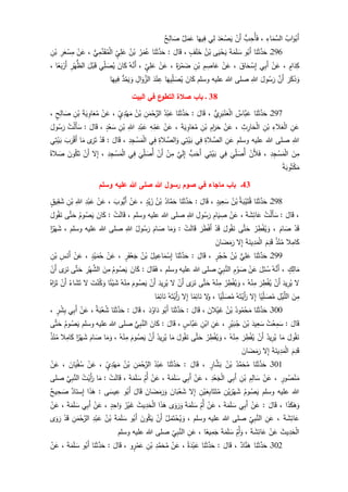 َ‫أ‬ُ‫اب‬َ‫و‬ْ‫ب‬ِ‫اء‬َ‫م‬َّ‫الس‬،‫ب‬ِ‫ُح‬‫أ‬َ‫ف‬ْ‫َن‬‫أ‬َ‫د‬َ‫ع‬ ْ‫ص‬َ‫ي‬‫ي‬ِ‫ل‬‫ا‬َ‫يه‬ِ‫ف‬‫ل‬َ‫م‬َ‫ع‬‫ح‬ِ‫ال‬ َ‫ص‬
296‫ـ‬‫ا‬َ‫ن‬َ‫ث‬َّ‫د‬َ‫ح‬‫و‬ُ‫َب‬‫أ‬َ‫ة‬َ‫م‬َ‫ل‬ َ‫س‬‫ى‬َ‫ي‬ْ‫ح‬َ‫ي‬ُ‫ن‬ْ‫ب‬ٍ‫ف‬َ‫ل‬َ‫خ‬،َ‫ال‬َ‫ق‬:‫ا‬َ‫ن‬َ‫ث‬َّ‫د‬َ‫ح‬ُ‫ر‬َ‫م‬ُ‫ع‬ُ‫ن‬ْ‫ب‬ٍ‫ي‬ِ‫ل‬َ‫ع‬‫ي‬ِ‫م‬َّ‫د‬َ‫ق‬ُ‫م‬ْ‫ل‬‫ا‬،ْ‫ن‬َ‫ع‬ِ‫ر‬َ‫ع‬ْ‫س‬ِ‫م‬ِ‫ن‬ْ‫ب‬
ٍ‫ام‬َ‫د‬ِ‫ك‬،ْ‫ن‬َ‫ع‬‫ي‬ِ‫ب‬َ‫أ‬َ‫اق‬َ‫ح‬ ْ‫س‬ِ‫إ‬،ْ‫ن‬َ‫ع‬ِ‫م‬ ِ‫اص‬َ‫ع‬ِ‫ن‬ْ‫ب‬ْ‫م‬ َ‫ض‬َ‫ة‬َ‫ر‬،ْ‫ن‬َ‫ع‬ٍ‫ي‬ِ‫ل‬َ‫ع‬،ُ‫ه‬َّ‫َن‬‫أ‬َ‫ان‬َ‫ك‬‫ي‬ِ‫ل‬ َ‫ص‬ُ‫ي‬َ‫ل‬ْ‫ب‬َ‫ق‬ِ‫ر‬ْ‫ه‬‫الظ‬‫ا‬‫ع‬َ‫ب‬ْ‫َر‬‫أ‬،
َ‫ر‬َ‫ك‬َ‫ذ‬َ‫و‬َّ‫َن‬‫أ‬َ‫ول‬ُ‫س‬َ‫ر‬ِ‫للا‬‫وسلم‬ ‫عليه‬ ‫للا‬ ‫صلى‬َ‫ان‬َ‫ك‬‫ا‬َ‫يه‬ِ‫ل‬ َ‫ص‬ُ‫ي‬َ‫د‬ْ‫ن‬ ِ‫ع‬ِ‫ال‬َ‫و‬َّ‫الز‬‫د‬ُ‫م‬َ‫ي‬ َ‫و‬‫ا‬َ‫يه‬ِ‫ف‬
38‫البيت‬ ‫في‬ ‫ع‬‫التطو‬ ‫صالة‬ ‫باب‬ ‫ـ‬
297‫ـ‬‫ا‬َ‫ن‬َ‫ث‬َّ‫د‬َ‫ح‬‫َّاس‬‫ب‬َ‫ع‬‫ي‬ِ‫ر‬َ‫ب‬ْ‫ن‬َ‫ع‬ْ‫ل‬‫ا‬،َ‫ال‬َ‫ق‬:‫ا‬َ‫ن‬َ‫ث‬َّ‫د‬َ‫ح‬ُ‫د‬ْ‫ب‬َ‫ع‬ِ‫ن‬َ‫م‬ْ‫ح‬َّ‫الر‬ُ‫ن‬ْ‫ب‬ٍ‫ي‬ِ‫د‬ْ‫ه‬َ‫م‬،ْ‫ن‬َ‫ع‬َ‫ة‬َ‫ي‬ ِ‫او‬َ‫ع‬ُ‫م‬ِ‫ن‬ْ‫ب‬ٍ‫ح‬ِ‫ال‬ َ‫ص‬،
ِ‫ن‬َ‫ع‬ِ‫الء‬َ‫ع‬ْ‫ل‬‫ا‬ِ‫ن‬ْ‫ب‬ِ‫ث‬ِ‫ار‬َ‫ح‬ْ‫ل‬‫ا‬،ْ‫ن‬َ‫ع‬ِ‫ام‬َ‫ر‬َ‫ح‬ِ‫ن‬ْ‫ب‬َ‫ة‬َ‫ي‬ ِ‫او‬َ‫ع‬ُ‫م‬،ْ‫ن‬َ‫ع‬ِ‫ه‬ِ‫م‬َ‫ع‬ِ‫د‬ْ‫ب‬َ‫ع‬ِ‫للا‬ِ‫ن‬ْ‫ب‬ٍ‫د‬ْ‫ع‬َ‫س‬،َ‫ال‬َ‫ق‬:ُ‫ت‬ْ‫ل‬َ‫أ‬َ‫س‬َ‫ول‬ُ‫س‬َ‫ر‬
ِ‫للا‬‫وسلم‬ ‫عليه‬ ‫للا‬ ‫صلى‬ِ‫ن‬َ‫ع‬ِ‫الة‬ َّ‫الص‬‫ي‬ِ‫ف‬َ‫ب‬‫ي‬ِ‫ت‬ْ‫ي‬ِ‫الة‬ َّ‫الص‬َ‫و‬‫ي‬ِ‫ف‬ِ‫د‬ِ‫ج‬ ْ‫س‬َ‫م‬ْ‫ل‬‫ا‬،َ‫ال‬َ‫ق‬:ْ‫د‬َ‫ق‬‫ى‬َ‫ر‬َ‫ت‬‫ا‬َ‫م‬َ‫ب‬َ‫ر‬ْ‫ق‬َ‫أ‬‫ي‬ِ‫ت‬ْ‫ي‬َ‫ب‬
َ‫ن‬ِ‫م‬ِ‫د‬ِ‫ج‬ ْ‫س‬َ‫م‬ْ‫ل‬‫ا‬،ْ‫َن‬‫أل‬َ‫ف‬
َ
‫ي‬ِ‫ل‬ َ‫ُص‬‫أ‬‫ي‬ِ‫ف‬‫ي‬ِ‫ت‬ْ‫ي‬َ‫ب‬‫ب‬َ‫َح‬‫أ‬َّ‫ي‬َ‫ل‬ِ‫إ‬ْ‫ن‬ِ‫م‬ْ‫َن‬‫أ‬
َ
‫ي‬ِ‫ل‬ َ‫ُص‬‫أ‬‫ي‬ِ‫ف‬ِ‫د‬ِ‫ج‬ ْ‫س‬َ‫م‬ْ‫ل‬‫ا‬،‫ل‬ِ‫إ‬ْ‫َن‬‫أ‬َ‫ون‬ُ‫ك‬َ‫ت‬‫الة‬ َ‫ص‬
‫ة‬َ‫وب‬ُ‫ت‬ْ‫ك‬َ‫م‬
43‫هللا‬ ‫رسول‬ ‫صوم‬ ‫في‬ ‫ماجاء‬ ‫باب‬ ‫ـ‬‫هللا‬ ‫صلى‬‫وسلم‬ ‫عليه‬
298‫ـ‬‫ا‬َ‫ن‬َ‫ث‬َّ‫د‬َ‫ح‬ُ‫ة‬َ‫ب‬ْ‫ي‬َ‫ت‬ُ‫ق‬ُ‫ن‬ْ‫ب‬ٍ‫يد‬ِ‫ع‬َ‫س‬،َ‫ال‬َ‫ق‬:‫ا‬َ‫ن‬َ‫ث‬َّ‫د‬َ‫ح‬ُ‫اد‬َّ‫م‬َ‫ح‬ُ‫ن‬ْ‫ب‬ٍ‫د‬ْ‫ي‬َ‫ز‬،ْ‫ن‬َ‫ع‬َ‫وب‬‫َي‬‫أ‬،ْ‫ن‬َ‫ع‬ِ‫د‬ْ‫ب‬َ‫ع‬ِ‫للا‬ِ‫ن‬ْ‫ب‬ٍ‫يق‬ِ‫ق‬ َ‫ش‬
،َ‫ال‬َ‫ق‬:ُ‫ت‬ْ‫ل‬َ‫أ‬َ‫س‬َ‫ة‬ َ‫ش‬ِ‫ائ‬َ‫ع‬،ْ‫ن‬َ‫ع‬ِ‫ام‬َ‫ي‬ ِ‫ص‬ِ‫ول‬ُ‫س‬َ‫ر‬ِ‫للا‬‫وسلم‬ ‫عليه‬ ‫للا‬ ‫صلى‬،ْ‫ت‬َ‫ل‬‫ا‬َ‫ق‬:َ‫ان‬َ‫ك‬ُ‫وم‬ُ‫ص‬َ‫ي‬‫ى‬َّ‫ت‬َ‫ح‬ُ‫ق‬َ‫ن‬َ‫ول‬
ْ‫د‬َ‫ق‬َ‫ام‬ َ‫ص‬،ُ‫ر‬ِ‫ط‬ْ‫ف‬ُ‫ي‬ َ‫و‬‫ى‬َّ‫ت‬َ‫ح‬َ‫ول‬ُ‫ق‬َ‫ن‬ْ‫د‬َ‫ق‬َ‫ر‬َ‫ط‬ْ‫ف‬َ‫أ‬ْ‫ت‬َ‫ل‬‫ا‬َ‫ق‬:‫ا‬َ‫م‬َ‫و‬َ‫ام‬ َ‫ص‬ُ‫ول‬ُ‫س‬َ‫ر‬ِ‫للا‬‫وسلم‬ ‫عليه‬ ‫للا‬ ‫صلى‬،‫ا‬‫ر‬ْ‫ه‬َ‫ش‬
‫ال‬ِ‫ام‬َ‫ك‬ُ‫ذ‬ْ‫ن‬ُ‫م‬َ‫م‬ِ‫د‬َ‫ق‬َ‫ة‬َ‫ين‬ِ‫د‬َ‫م‬ْ‫ل‬‫ا‬‫ل‬ِ‫إ‬َ‫ان‬ َ‫ض‬َ‫م‬َ‫ر‬
299‫ـ‬‫ا‬َ‫ن‬َ‫ث‬َّ‫د‬َ‫ح‬‫ي‬ِ‫ل‬َ‫ع‬ُ‫ن‬ْ‫ب‬ٍ‫ر‬ْ‫ج‬ُ‫ح‬،َ‫ال‬َ‫ق‬:‫ا‬َ‫ن‬َ‫ث‬َّ‫د‬َ‫ح‬ُ‫يل‬ ِ‫اع‬َ‫م‬ْ‫س‬ِ‫إ‬ُ‫ن‬ْ‫ب‬ٍ‫ر‬َ‫ف‬ْ‫ع‬َ‫ج‬،ْ‫ن‬َ‫ع‬ٍ‫د‬ْ‫ي‬َ‫م‬ُ‫ح‬،ْ‫ن‬َ‫ع‬ِ‫س‬َ‫َن‬‫أ‬ِ‫ن‬ْ‫ب‬
ٍ‫ك‬ِ‫ال‬َ‫م‬،ُ‫ه‬َّ‫َن‬‫أ‬َ‫ل‬ِ‫ئ‬ُ‫س‬ْ‫ن‬َ‫ع‬ِ‫م‬ْ‫و‬ َ‫ص‬ِ‫ي‬ِ‫ب‬َّ‫الن‬‫وسلم‬ ‫عليه‬ ‫للا‬ ‫صلى‬،َ‫ال‬َ‫ق‬َ‫ف‬:َ‫ان‬َ‫ك‬ُ‫وم‬ُ‫ص‬َ‫ي‬َ‫ن‬ِ‫م‬ِ‫ر‬ْ‫ه‬َّ‫الش‬‫ى‬َّ‫ت‬َ‫ح‬‫ى‬َ‫ر‬َ‫ن‬ْ‫َن‬‫أ‬
‫ل‬َ‫يد‬ِ‫ر‬ُ‫ي‬ْ‫َن‬‫أ‬َ‫ر‬ِ‫ط‬ْ‫ف‬ُ‫ي‬ُ‫ه‬ْ‫ن‬ِ‫م‬،ُ‫ر‬ِ‫ط‬ْ‫ف‬ُ‫ي‬ َ‫و‬ُ‫ه‬ْ‫ن‬ِ‫م‬‫ى‬َّ‫ت‬َ‫ح‬‫ى‬َ‫ر‬َ‫ن‬ْ‫َن‬‫أ‬‫ل‬َ‫يد‬ِ‫ر‬ُ‫ي‬ْ‫َن‬‫أ‬َ‫وم‬ُ‫ص‬َ‫ي‬ُ‫ه‬ْ‫ن‬ِ‫م‬‫ا‬‫ئ‬ْ‫ي‬ َ‫ش‬َ‫ت‬ْ‫ن‬ُ‫ك‬َ‫و‬‫ل‬ُ‫اء‬َ‫ش‬َ‫ت‬ْ‫َن‬‫أ‬ُ‫اه‬َ‫ر‬َ‫ت‬
َ‫ن‬ِ‫م‬ِ‫ل‬ْ‫ي‬َّ‫الل‬‫ا‬‫ي‬ِ‫ل‬ َ‫ص‬ُ‫م‬‫ل‬ِ‫إ‬ُ‫ه‬َ‫ت‬ْ‫َي‬‫أ‬َ‫ر‬‫ا‬‫ي‬ِ‫ل‬ َ‫ص‬ُ‫م‬،‫ل‬َ‫و‬‫ا‬‫م‬ِ‫ائ‬َ‫ن‬‫ل‬ِ‫إ‬ُ‫ه‬َ‫ت‬ْ‫َي‬‫أ‬َ‫ر‬‫ا‬‫م‬ِ‫ائ‬َ‫ن‬
311‫ـ‬‫ا‬َ‫ن‬َ‫ث‬َّ‫د‬َ‫ح‬ُ‫ود‬ُ‫م‬ْ‫ح‬َ‫م‬ُ‫ن‬ْ‫ب‬َ‫الن‬ْ‫ي‬َ‫غ‬،َ‫ال‬َ‫ق‬:‫ا‬َ‫ن‬َ‫ث‬َّ‫د‬َ‫ح‬‫و‬ُ‫َب‬‫أ‬َ‫د‬ُ‫او‬َ‫د‬،َ‫ال‬َ‫ق‬:‫ا‬َ‫ن‬َ‫ث‬َّ‫د‬َ‫ح‬ُ‫ة‬َ‫ب‬ْ‫ع‬ُ‫ش‬،ْ‫ن‬َ‫ع‬‫ي‬ِ‫ب‬َ‫أ‬ٍ‫ر‬ْ‫ش‬ِ‫ب‬،
َ‫ال‬َ‫ق‬:ُ‫ت‬ْ‫ع‬ِ‫م‬َ‫س‬َ‫يد‬ِ‫ع‬َ‫س‬َ‫ن‬ْ‫ب‬ٍ‫ر‬ْ‫ي‬َ‫ب‬ُ‫ج‬،ِ‫ن‬َ‫ع‬ِ‫ن‬ْ‫اب‬ٍ‫َّاس‬‫ب‬َ‫ع‬،َ‫ال‬َ‫ق‬:َ‫ان‬َ‫ك‬‫ي‬ِ‫ب‬َّ‫الن‬‫وسلم‬ ‫عليه‬ ‫للا‬ ‫صلى‬ُ‫وم‬ُ‫ص‬َ‫ي‬‫ى‬َّ‫ت‬َ‫ح‬
َ‫ول‬ُ‫ق‬َ‫ن‬‫ا‬َ‫م‬ُ‫يد‬ِ‫ر‬ُ‫ي‬ْ‫َن‬‫أ‬َ‫ر‬ِ‫ط‬ْ‫ف‬ُ‫ي‬ُ‫ه‬ْ‫ن‬ِ‫م‬،ُ‫ر‬ِ‫ط‬ْ‫ف‬ُ‫ي‬ َ‫و‬‫ى‬َّ‫ت‬َ‫ح‬َ‫ول‬ُ‫ق‬َ‫ن‬‫ا‬َ‫م‬ُ‫يد‬ِ‫ر‬ُ‫ي‬ْ‫َن‬‫أ‬َ‫وم‬ُ‫ص‬َ‫ي‬ُ‫ه‬ْ‫ن‬ِ‫م‬،‫ا‬َ‫م‬َ‫و‬َ‫ام‬ َ‫ص‬ْ‫ه‬َ‫ش‬‫ا‬‫ر‬‫ال‬ِ‫ام‬َ‫ك‬ُ‫ذ‬ْ‫ن‬ُ‫م‬
َ‫م‬ِ‫د‬َ‫ق‬َ‫ة‬َ‫ين‬ِ‫د‬َ‫م‬ْ‫ل‬‫ا‬‫ل‬ِ‫إ‬َ‫ان‬ َ‫ض‬َ‫م‬َ‫ر‬
311‫ـ‬‫ا‬َ‫ن‬َ‫ث‬َّ‫د‬َ‫ح‬ُ‫د‬َّ‫م‬َ‫ح‬ُ‫م‬ُ‫ن‬ْ‫ب‬ٍ‫ار‬َّ‫ش‬َ‫ب‬،َ‫ال‬َ‫ق‬:‫ا‬َ‫ن‬َ‫ث‬َّ‫د‬َ‫ح‬ُ‫د‬ْ‫ب‬َ‫ع‬ِ‫ن‬َ‫م‬ْ‫ح‬َّ‫الر‬ُ‫ن‬ْ‫ب‬ٍ‫ي‬ِ‫د‬ْ‫ه‬َ‫م‬،ْ‫ن‬َ‫ع‬َ‫ان‬َ‫ي‬ْ‫ف‬ُ‫س‬،ْ‫ن‬َ‫ع‬
ٍ‫ور‬ُ‫ص‬ْ‫ن‬َ‫م‬،ْ‫ن‬َ‫ع‬ِ‫م‬ِ‫ال‬َ‫س‬ِ‫ن‬ْ‫ب‬‫ي‬ِ‫ب‬َ‫أ‬ِ‫د‬ْ‫ع‬َ‫ج‬ْ‫ل‬‫ا‬،ْ‫ن‬َ‫ع‬‫ي‬ِ‫ب‬َ‫أ‬َ‫ة‬َ‫م‬َ‫ل‬ َ‫س‬،ْ‫ن‬َ‫ع‬ِ‫ُم‬‫أ‬َ‫س‬َ‫ة‬َ‫م‬َ‫ل‬،ْ‫ت‬َ‫ل‬‫ا‬َ‫ق‬:‫ا‬َ‫م‬ُ‫ت‬ْ‫َي‬‫أ‬َ‫ر‬َّ‫ي‬ِ‫ب‬َّ‫الن‬‫صلى‬
‫وسلم‬ ‫عليه‬ ‫للا‬ُ‫وم‬ُ‫ص‬َ‫ي‬ِ‫ن‬ْ‫ي‬َ‫ر‬ْ‫ه‬َ‫ش‬ِ‫ن‬ْ‫ي‬َ‫ع‬ِ‫ب‬‫ا‬َ‫ت‬َ‫ت‬ُ‫م‬‫ل‬ِ‫إ‬َ‫ان‬َ‫ب‬ْ‫ع‬َ‫ش‬َ‫ان‬ َ‫ض‬َ‫م‬َ‫ر‬َ‫و‬َ‫ال‬َ‫ق‬‫و‬ُ‫َب‬‫أ‬‫ى‬َ‫يس‬ ِ‫ع‬:‫ا‬َ‫ذ‬َ‫ه‬‫اد‬َ‫سن‬ِ‫إ‬‫يح‬ِ‫ح‬ َ‫ص‬
‫ا‬َ‫ذ‬َ‫ك‬َ‫ه‬َ‫و‬،َ‫ال‬َ‫ق‬:ْ‫ن‬َ‫ع‬‫ي‬ِ‫ب‬َ‫أ‬َ‫ة‬َ‫م‬َ‫ل‬ َ‫س‬،ْ‫ن‬َ‫ع‬ِ‫ُم‬‫أ‬َ‫ة‬َ‫م‬َ‫ل‬ َ‫س‬‫ى‬َ‫و‬َ‫ر‬َ‫و‬‫ا‬َ‫ذ‬َ‫ه‬َ‫يث‬ِ‫د‬َ‫ح‬ْ‫ل‬‫ا‬ُ‫ر‬ْ‫ي‬َ‫غ‬ٍ‫د‬ِ‫اح‬َ‫و‬،ْ‫ن‬َ‫ع‬‫ي‬ِ‫ب‬َ‫أ‬َ‫ة‬َ‫م‬َ‫ل‬ َ‫س‬،ْ‫ن‬َ‫ع‬
َ‫ة‬ َ‫ش‬ِ‫ائ‬َ‫ع‬،ِ‫ن‬َ‫ع‬ِ‫ي‬ِ‫ب‬َّ‫الن‬‫وسلم‬ ‫عليه‬ ‫للا‬ ‫صلى‬،ُ‫ل‬َ‫م‬َ‫ت‬ْ‫ح‬ُ‫ي‬ َ‫و‬ْ‫َن‬‫أ‬َ‫ون‬ُ‫ك‬َ‫ي‬‫و‬ُ‫َب‬‫أ‬َ‫ة‬َ‫م‬َ‫ل‬ َ‫س‬ُ‫ن‬ْ‫ب‬ِ‫د‬ْ‫ب‬َ‫ع‬ِ‫ن‬َ‫م‬ْ‫ح‬َّ‫الر‬ْ‫د‬َ‫ق‬‫ى‬َ‫و‬َ‫ر‬
َ‫يث‬ِ‫د‬َ‫ح‬ْ‫ل‬‫ا‬ْ‫ن‬َ‫ع‬َ‫ة‬ َ‫ش‬ِ‫ائ‬َ‫ع‬،ِ‫ُم‬‫أ‬َ‫و‬َ‫ة‬َ‫م‬َ‫ل‬ َ‫س‬‫ا‬‫يع‬ِ‫م‬َ‫ج‬،ِ‫ن‬َ‫ع‬ِ‫ي‬ِ‫ب‬َّ‫الن‬‫و‬ ‫عليه‬ ‫للا‬ ‫صلى‬‫سلم‬
312‫ـ‬‫ا‬َ‫ن‬َ‫ث‬َّ‫د‬َ‫ح‬‫اد‬َّ‫ن‬َ‫ه‬،َ‫ال‬َ‫ق‬:‫ا‬َ‫ن‬َ‫ث‬َّ‫د‬َ‫ح‬ُ‫ة‬َ‫د‬ْ‫ب‬َ‫ع‬،ْ‫ن‬َ‫ع‬ِ‫د‬َّ‫م‬َ‫ح‬ُ‫م‬ِ‫ن‬ْ‫ب‬‫و‬ٍ‫ر‬ْ‫م‬َ‫ع‬،َ‫ال‬َ‫ق‬:‫ا‬َ‫ن‬َ‫ث‬َّ‫د‬َ‫ح‬‫و‬ُ‫َب‬‫أ‬َ‫ة‬َ‫م‬َ‫ل‬ َ‫س‬،ْ‫ن‬َ‫ع‬
 
