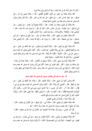 :َ‫ان‬َ‫ك‬‫ا‬َ‫ذ‬ِ‫إ‬َ‫ن‬َ‫ه‬َ‫د‬ُ‫ه‬ َ‫س‬ْ‫أ‬َ‫ر‬ْ‫م‬َ‫ل‬َ‫ر‬ُ‫ي‬ُ‫ه‬ْ‫ن‬ِ‫م‬‫ب‬ْ‫ي‬ َ‫ش‬،‫ا‬َ‫ذ‬ِ‫ا‬َ‫و‬ْ‫م‬َ‫ل‬ْ‫ن‬ِ‫ه‬ْ‫د‬َ‫ي‬
َ
‫ي‬ِ‫ئ‬ُ‫ر‬ُ‫ه‬ْ‫ن‬ِ‫م‬َ‫ش‬
ْ
‫ي‬‫ء‬
41‫ـ‬‫ا‬َ‫ن‬َ‫ث‬َّ‫د‬َ‫ح‬ُ‫د‬َّ‫م‬َ‫ح‬ُ‫م‬ُ‫ن‬ْ‫ب‬‫و‬ِ‫ر‬ْ‫م‬َ‫ع‬ِ‫ن‬ْ‫ب‬ِ‫يد‬ِ‫ل‬ َ‫و‬ْ‫ل‬‫ا‬‫ي‬ِ‫د‬ْ‫ن‬ِ‫ك‬ْ‫ل‬‫ا‬‫ي‬ِ‫ف‬‫و‬ُ‫ك‬ْ‫ل‬‫ا‬،َ‫ال‬َ‫ق‬:‫ا‬َ‫ن‬َ‫ث‬َّ‫د‬َ‫ح‬‫ى‬َ‫ي‬ْ‫ح‬َ‫ي‬ْ‫ب‬ُ‫ن‬َ‫م‬َ‫آد‬،ْ‫ن‬َ‫ع‬
ٍ‫يك‬ِ‫ر‬َ‫ش‬،ْ‫ن‬َ‫ع‬ِ‫د‬ْ‫ي‬َ‫ب‬ُ‫ع‬ِ‫للا‬ِ‫ن‬ْ‫ب‬َ‫ر‬َ‫م‬ُ‫ع‬،ْ‫ن‬َ‫ع‬ٍ‫ع‬ِ‫اف‬َ‫ن‬،ْ‫ن‬َ‫ع‬ِ‫د‬ْ‫ب‬َ‫ع‬ِ‫للا‬ِ‫ن‬ْ‫ب‬َ‫ر‬َ‫م‬ُ‫ع‬،َ‫ال‬َ‫ق‬:‫ا‬َ‫م‬َّ‫ن‬ِ‫إ‬َ‫ان‬َ‫ك‬ُ‫ب‬ْ‫ي‬ َ‫ش‬ِ‫ول‬ُ‫س‬َ‫ر‬
ِ‫للا‬‫وسلم‬ ‫عليه‬ ‫للا‬ ‫صلى‬‫ا‬‫و‬ْ‫ح‬َ‫ن‬ْ‫ن‬ِ‫م‬َ‫ين‬ِ‫ر‬ْ‫ش‬ ِ‫ع‬َ‫ر‬َ‫ع‬َ‫ش‬‫ة‬َ‫اء‬ َ‫ض‬ْ‫ي‬َ‫ب‬
41‫ـ‬‫ا‬َ‫ن‬َ‫ث‬َّ‫د‬َ‫ح‬‫و‬ُ‫َب‬‫أ‬ٍ‫ب‬ْ‫ي‬َ‫ر‬ُ‫ك‬ُ‫د‬َّ‫م‬َ‫ح‬ُ‫م‬ُ‫ن‬ْ‫ب‬ِ‫الء‬َ‫ع‬ْ‫ل‬‫ا‬،َ‫ال‬َ‫ق‬:‫ا‬َ‫ن‬َ‫ث‬َّ‫د‬َ‫ح‬ُ‫ة‬َ‫ي‬ ِ‫او‬َ‫ع‬ُ‫م‬ُ‫ن‬ْ‫ب‬ٍ‫ام‬َ‫ش‬ِ‫ه‬،ْ‫ن‬َ‫ع‬َ‫ان‬َ‫ب‬ْ‫ي‬ َ‫ش‬،ْ‫ن‬َ‫ع‬
‫ي‬ِ‫ب‬َ‫أ‬َ‫اق‬َ‫ح‬ ْ‫س‬ِ‫إ‬،ْ‫ن‬َ‫ع‬َ‫ة‬َ‫م‬ِ‫ر‬ْ‫ك‬ِ‫ع‬،ِ‫ن‬َ‫ع‬ِ‫ن‬ْ‫اب‬ٍ‫َّاس‬‫ب‬َ‫ع‬،َ‫ال‬َ‫ق‬:َ‫ال‬َ‫ق‬‫و‬ُ‫َب‬‫أ‬ٍ‫ر‬ْ‫ك‬َ‫ب‬:‫ا‬َ‫ي‬َ‫ول‬ُ‫س‬َ‫ر‬ِ‫للا‬،ْ‫د‬َ‫ق‬َ‫ت‬ْ‫ب‬ ِ‫ش‬،َ‫ال‬َ‫ق‬:
‫ي‬ِ‫ن‬ْ‫ت‬َ‫َّب‬‫ي‬ َ‫ش‬‫ود‬ُ‫ه‬،ُ‫ة‬َ‫ع‬ِ‫اق‬َ‫و‬ْ‫ل‬‫ا‬َ‫و‬،ُ‫م‬ْ‫ل‬‫ا‬َ‫و‬ُ‫الت‬َ‫س‬ْ‫ر‬،َّ‫م‬َ‫ع‬َ‫و‬َ‫ون‬ُ‫ل‬َ‫اء‬َ‫س‬َ‫ت‬َ‫ي‬،‫ا‬َ‫ذ‬ِ‫ا‬َ‫و‬ُ‫س‬ْ‫م‬َّ‫الش‬ْ‫ت‬َ‫ر‬ِ‫و‬ُ‫ك‬
42‫ـ‬‫ا‬َ‫ن‬َ‫ث‬َّ‫د‬َ‫ح‬ُ‫ان‬َ‫ي‬ْ‫ف‬ُ‫س‬ُ‫ن‬ْ‫ب‬ٍ‫يع‬ِ‫ك‬َ‫و‬،َ‫ال‬َ‫ق‬:‫ا‬َ‫ن‬َ‫ث‬َّ‫د‬َ‫ح‬ُ‫د‬َّ‫م‬َ‫ح‬ُ‫م‬ُ‫ن‬ْ‫ب‬ٍ‫ر‬ْ‫ش‬ِ‫ب‬،ْ‫ن‬َ‫ع‬ِ‫ي‬ِ‫ل‬َ‫ع‬ِ‫ن‬ْ‫ب‬ٍ‫ح‬ِ‫ال‬ َ‫ص‬،ْ‫ن‬َ‫ع‬‫ي‬ِ‫ب‬َ‫أ‬
َ‫اق‬َ‫ح‬ ْ‫س‬ِ‫إ‬،ْ‫ن‬َ‫ع‬‫ي‬ِ‫ب‬َ‫أ‬َ‫ة‬َ‫ف‬ْ‫ي‬َ‫ح‬ُ‫ج‬،َ‫ال‬َ‫ق‬:‫ا‬‫و‬ُ‫ل‬‫ا‬َ‫ق‬:‫ا‬َ‫ي‬َ‫ول‬ُ‫س‬َ‫ر‬ِ‫للا‬،َ‫اك‬َ‫ر‬َ‫ن‬ْ‫د‬َ‫ق‬َ‫ت‬ْ‫ب‬ ِ‫ش‬،َ‫ال‬َ‫ق‬:ْ‫د‬َ‫ق‬‫ي‬ِ‫ن‬ْ‫ت‬َ‫َّب‬‫ي‬ َ‫ش‬‫ود‬ُ‫ه‬
‫ا‬َ‫ه‬ُ‫ات‬َ‫و‬َ‫َخ‬‫أ‬َ‫و‬
43‫ـ‬‫ا‬َ‫ن‬َ‫ث‬َّ‫د‬َ‫ح‬‫ي‬ِ‫ل‬َ‫ع‬ُ‫ن‬ْ‫ب‬ٍ‫ر‬ْ‫ج‬ُ‫ح‬،َ‫ال‬َ‫ق‬:‫ا‬َ‫ن‬َ‫ث‬َّ‫د‬َ‫ح‬ُ‫ب‬ْ‫ي‬َ‫ع‬ُ‫ش‬ُ‫ن‬ْ‫ب‬َ‫ان‬َ‫و‬ْ‫ف‬ َ‫ص‬،ْ‫ن‬َ‫ع‬ِ‫د‬ْ‫ب‬َ‫ع‬ِ‫ك‬ِ‫ل‬َ‫م‬ْ‫ل‬‫ا‬ِ‫ن‬ْ‫ب‬ٍ‫ر‬ْ‫ي‬َ‫م‬ُ‫ع‬،ِ‫ن‬َ‫ع‬
ِ‫اد‬َ‫ي‬ِ‫إ‬ِ‫ن‬ْ‫ب‬ٍ‫يط‬ِ‫ق‬َ‫ل‬ِ‫ي‬ِ‫ل‬ْ‫ج‬ِ‫ع‬ْ‫ل‬‫ا‬،ْ‫ن‬َ‫ع‬‫ي‬ِ‫ب‬َ‫أ‬َ‫ة‬َ‫ث‬ْ‫م‬ِ‫ر‬ِ‫ي‬ِ‫م‬ْ‫ي‬َّ‫الت‬،ِ‫م‬ْ‫ي‬َ‫ت‬ِ‫اب‬َ‫ب‬َّ‫الر‬،َ‫ال‬َ‫ق‬:ُ‫ت‬ْ‫ي‬َ‫َت‬‫أ‬َّ‫ي‬ِ‫ب‬َّ‫الن‬‫وسلم‬ ‫عليه‬ ‫للا‬ ‫صلى‬
،‫ي‬ِ‫ع‬َ‫م‬َ‫و‬‫ن‬ْ‫اب‬‫ي‬ِ‫ل‬،َ‫ال‬َ‫ق‬:ُ‫ه‬ُ‫ت‬ْ‫ي‬َ‫َر‬‫أ‬َ‫ف‬،ُ‫ت‬ْ‫ل‬ُ‫ق‬َ‫ف‬‫ا‬َّ‫م‬َ‫ل‬ُ‫ه‬ُ‫ت‬ْ‫َي‬‫أ‬َ‫ر‬:‫ا‬َ‫ذ‬َ‫ه‬‫ي‬ِ‫ب‬َ‫ن‬ِ‫للا‬‫وسلم‬ ‫عليه‬ ‫للا‬ ‫صلى‬ِ‫ه‬ْ‫ي‬َ‫ل‬َ‫ع‬َ‫و‬ِ‫ان‬َ‫ب‬ ْ‫و‬َ‫ث‬
ِ‫ان‬َ‫ر‬ َ‫ض‬ْ‫َخ‬‫أ‬،ُ‫ه‬َ‫ل‬ َ‫و‬‫ر‬َ‫ع‬َ‫ش‬ْ‫د‬َ‫ق‬ُ‫اله‬َ‫ع‬ُ‫ب‬ْ‫ي‬ َّ‫الش‬،ُ‫ه‬ُ‫ب‬ْ‫ي‬ َ‫ش‬ َ‫و‬ُ‫ر‬َ‫م‬ْ‫َح‬‫أ‬
44‫ـ‬‫ا‬َ‫ن‬َ‫ث‬َّ‫د‬َ‫ح‬ُ‫د‬َ‫م‬ْ‫َح‬‫أ‬ُ‫ن‬ْ‫ب‬ٍ‫يع‬ِ‫ن‬َ‫م‬،َ‫ال‬َ‫ق‬:‫ا‬َ‫ن‬َ‫ث‬َّ‫د‬َ‫ح‬ُ‫ج‬ْ‫ي‬َ‫ر‬ُ‫س‬ُ‫ن‬ْ‫ب‬ِ‫ان‬َ‫م‬ْ‫ع‬‫الن‬،َ‫ال‬َ‫ق‬:‫ا‬َ‫ن‬َ‫ث‬َّ‫د‬َ‫ح‬ُ‫اد‬َّ‫م‬َ‫ح‬ُ‫ن‬ْ‫ب‬َ‫ة‬َ‫م‬َ‫ل‬ َ‫س‬،
ْ‫ن‬َ‫ع‬ِ‫اك‬َ‫م‬ِ‫س‬ِ‫ن‬ْ‫ب‬ٍ‫ب‬ْ‫ر‬َ‫ح‬،َ‫ال‬َ‫ق‬:َ‫يل‬ِ‫ق‬ِ‫ر‬ِ‫ب‬‫ا‬َ‫ج‬ِ‫ل‬ِ‫ن‬ْ‫ب‬َ‫ة‬َ‫ر‬ُ‫م‬َ‫س‬:َ‫ان‬َ‫َك‬‫أ‬‫ي‬ِ‫ف‬ِ‫س‬ْ‫أ‬َ‫ر‬ِ‫ول‬ُ‫س‬َ‫ر‬ِ‫للا‬‫وسلم‬ ‫عليه‬ ‫للا‬ ‫صلى‬
‫ب‬ْ‫ي‬ َ‫ش‬‫؟‬َ‫ال‬َ‫ق‬:ْ‫م‬َ‫ل‬ْ‫ن‬ُ‫ك‬َ‫ي‬‫ي‬ِ‫ف‬ِ‫س‬ْ‫أ‬َ‫ر‬ِ‫ول‬ُ‫س‬َ‫ر‬ِ‫للا‬‫وسلم‬ ‫عليه‬ ‫للا‬ ‫صلى‬،‫ب‬ْ‫ي‬ َ‫ش‬‫ل‬ِ‫إ‬‫ات‬َ‫ر‬َ‫ع‬َ‫ش‬‫ي‬ِ‫ف‬ِ‫ق‬ِ‫ر‬ْ‫ف‬َ‫م‬ِ‫ه‬ ِ‫س‬ْ‫أ‬َ‫ر‬،
‫ا‬َ‫ذ‬ِ‫إ‬َ‫ن‬َ‫ه‬َّ‫اد‬َّ‫ن‬ُ‫اه‬َ‫ار‬َ‫و‬ُ‫ن‬ْ‫ه‬‫الد‬
6-‫هللا‬ ‫رسول‬ ‫خضاب‬ ‫في‬ ‫جاء‬ ‫ما‬ ‫باب‬‫وسلم‬ ‫عليه‬ ‫هللا‬ ‫صلى‬
45‫ـ‬‫حدثنى‬ُ‫د‬َ‫م‬ْ‫َح‬‫أ‬ُ‫ن‬ْ‫ب‬ٍ‫يع‬ِ‫ن‬َ‫م‬،َ‫ال‬َ‫ق‬:‫ا‬َ‫ن‬َ‫ث‬َّ‫د‬َ‫ح‬‫م‬ْ‫ي‬ َ‫ش‬ُ‫ه‬،َ‫ال‬َ‫ق‬:‫ا‬َ‫ن‬َ‫ث‬َّ‫د‬َ‫ح‬ُ‫د‬ْ‫ب‬َ‫ع‬ِ‫ك‬ِ‫ل‬َ‫م‬ْ‫ل‬‫ا‬ُ‫ن‬ْ‫ب‬ٍ‫ر‬ْ‫ي‬َ‫م‬ُ‫ع‬،ِ‫ن‬َ‫ع‬
ِ‫اد‬َ‫ي‬ِ‫إ‬ِ‫ن‬ْ‫ب‬ٍ‫يط‬ِ‫ق‬َ‫ل‬،َ‫ال‬َ‫ق‬:‫ي‬ِ‫ن‬َ‫ر‬َ‫ب‬ْ‫َخ‬‫أ‬‫و‬ُ‫َب‬‫أ‬َ‫ة‬َ‫ث‬ْ‫م‬ِ‫ر‬،َ‫ال‬َ‫ق‬:ُ‫ت‬ْ‫ي‬َ‫َت‬‫أ‬َ‫ول‬ُ‫س‬َ‫ر‬ِ‫للا‬‫وسلم‬ ‫عليه‬ ‫للا‬ ‫صلى‬َ‫ع‬َ‫م‬ٍ‫ن‬ْ‫اب‬‫ي‬ِ‫ل‬،
َ‫ال‬َ‫ق‬َ‫ف‬:َ‫ك‬ُ‫ن‬ْ‫اب‬‫ا‬َ‫ذ‬َ‫ه‬‫؟‬ََ‫ر‬،َ‫ال‬َ‫ق‬‫و‬ُ‫َب‬‫أ‬‫ى‬َ‫يس‬ ِ‫ع‬:‫ا‬َ‫ذ‬َ‫ه‬ُ‫ن‬ َ‫س‬ْ‫َح‬‫أ‬ٍ‫ء‬
ْ
‫ي‬َ‫ش‬َ‫ي‬ِ‫و‬ُ‫ر‬‫ي‬ِ‫ف‬‫ا‬َ‫ذ‬َ‫ه‬ِ‫اب‬َ‫ب‬ْ‫ل‬‫ا‬،ُ‫ر‬َ‫س‬ْ‫ف‬َ‫أ‬َ‫و‬َّ‫َن‬‫أل‬
ِ‫ات‬َ‫اي‬َ‫و‬‫الر‬َ‫ة‬َ‫يح‬ِ‫ح‬ َّ‫الص‬ُ‫ت‬ْ‫ل‬ُ‫ق‬َ‫ف‬:ْ‫م‬َ‫ع‬َ‫ن‬،ُ‫د‬َ‫ه‬ْ‫َش‬‫أ‬ِ‫ه‬ِ‫ب‬،َ‫ال‬َ‫ق‬:‫ل‬‫ي‬ِ‫ن‬ْ‫ج‬َ‫ي‬َ‫ك‬ْ‫ي‬َ‫ل‬َ‫ع‬،‫ل‬َ‫و‬‫ي‬ِ‫ن‬ْ‫ج‬َ‫ت‬ِ‫ه‬ْ‫ي‬َ‫ل‬َ‫ع‬،َ‫ال‬َ‫ق‬:ُ‫ت‬ْ‫َي‬‫أ‬َ‫ر‬َ‫و‬
َ‫ب‬ْ‫ي‬ َّ‫الش‬‫م‬ْ‫َح‬‫أ‬َّ‫َن‬‫أ‬َّ‫الن‬َّ‫ي‬ِ‫ب‬‫وسلم‬ ‫عليه‬ ‫للا‬ ‫صلى‬ْ‫م‬َ‫ل‬ِ‫غ‬ُ‫ل‬ْ‫ب‬َ‫ي‬َ‫ب‬ْ‫ي‬ َّ‫الش‬
‫و‬ُ‫َب‬‫أ‬َ‫و‬َ‫ة‬َ‫ث‬ْ‫م‬ِ‫ر‬ُ‫ه‬ُ‫م‬ْ‫اس‬:ُ‫ة‬َ‫اع‬َ‫ف‬ِ‫ر‬ُ‫ن‬ْ‫ب‬ٍ‫ي‬ِ‫ب‬ِ‫ر‬ْ‫ث‬َ‫ي‬‫ي‬ِ‫م‬ْ‫ي‬َّ‫الت‬
46‫ـ‬‫ا‬َ‫ن‬َ‫ث‬َّ‫د‬َ‫ح‬ُ‫ان‬َ‫ي‬ْ‫ف‬ُ‫س‬ُ‫ن‬ْ‫ب‬ٍ‫يع‬ِ‫ك‬َ‫و‬،َ‫ال‬َ‫ق‬:‫ا‬َ‫ن‬َ‫ث‬َّ‫د‬َ‫ح‬‫ي‬ِ‫ب‬َ‫أ‬،ْ‫ن‬َ‫ع‬ٍ‫يك‬ِ‫ر‬َ‫ش‬،ْ‫ن‬َ‫ع‬َ‫ان‬َ‫م‬ْ‫ث‬ُ‫ع‬ِ‫ن‬ْ‫ب‬ٍ‫ب‬َ‫ه‬ْ‫و‬َ‫م‬،َ‫ال‬َ‫ق‬:
َ‫ل‬ِ‫ئ‬ُ‫س‬‫و‬ُ‫َب‬‫أ‬َ‫ر‬ُ‫ه‬َ‫ة‬َ‫ر‬ْ‫ي‬:ْ‫ل‬َ‫ه‬َ‫ب‬ َ‫ض‬َ‫خ‬ُ‫ول‬ُ‫س‬َ‫ر‬ِ‫للا‬‫وسلم‬ ‫عليه‬ ‫للا‬ ‫صلى‬‫؟‬َ‫ال‬َ‫ق‬:ْ‫م‬َ‫ع‬َ‫ن‬
َ‫ال‬َ‫ق‬‫و‬ُ‫َب‬‫أ‬‫ى‬َ‫يس‬ ِ‫ع‬:‫ى‬َ‫و‬َ‫ر‬َ‫و‬‫و‬ُ‫َب‬‫أ‬َ‫ة‬َ‫ان‬َ‫و‬َ‫ع‬‫ا‬َ‫ذ‬َ‫ه‬َ‫يث‬ِ‫د‬َ‫ح‬ْ‫ل‬‫ا‬ْ‫ن‬َ‫ع‬َ‫ان‬َ‫م‬ْ‫ث‬ُ‫ع‬ِ‫ن‬ْ‫ب‬ِ‫د‬ْ‫ب‬َ‫ع‬ِ‫للا‬ِ‫ن‬ْ‫ب‬ٍ‫ب‬َ‫ه‬ْ‫و‬َ‫م‬،َ‫ال‬َ‫ق‬َ‫ف‬:
ْ‫ن‬َ‫ع‬ِ‫ُم‬‫أ‬َ‫ة‬َ‫م‬َ‫ل‬ َ‫س‬
47‫ـ‬‫ا‬َ‫ن‬َ‫ث‬َّ‫د‬َ‫ح‬ُ‫يم‬ِ‫اه‬َ‫ر‬ْ‫ب‬ِ‫إ‬ُ‫ن‬ْ‫ب‬َ‫ون‬ُ‫ار‬َ‫ه‬،َ‫ال‬َ‫ق‬:‫ا‬َ‫َن‬‫أ‬َ‫ب‬ْ‫َن‬‫أ‬ُ‫ر‬ ْ‫ض‬َّ‫الن‬ُ‫ن‬ْ‫ب‬َ‫ة‬َ‫ار‬َ‫ر‬ُ‫ز‬،ْ‫ن‬َ‫ع‬‫ي‬ِ‫ب‬َ‫أ‬ٍ‫اب‬َ‫ن‬َ‫ج‬،ْ‫ن‬َ‫ع‬ِ‫اد‬َ‫ي‬ِ‫إ‬ِ‫ن‬ْ‫ب‬
ٍ‫يط‬ِ‫ق‬َ‫ل‬،ِ‫ن‬َ‫ع‬ِ‫ة‬َ‫م‬َ‫د‬ْ‫ه‬َ‫ج‬ْ‫ل‬‫ا‬،ِ‫َة‬‫أ‬َ‫ر‬ْ‫ام‬ِ‫ر‬ْ‫ش‬ِ‫ب‬ِ‫ن‬ْ‫اب‬ِ‫َّة‬‫ي‬ ِ‫اص‬ َ‫ص‬َ‫خ‬ْ‫ل‬‫ا‬،ْ‫ت‬َ‫ل‬‫ا‬َ‫ق‬:‫ا‬َ‫َن‬‫أ‬ُ‫ت‬ْ‫َي‬‫أ‬َ‫ر‬َ‫ول‬ُ‫س‬َ‫ر‬ِ‫للا‬‫وسلم‬ ‫عليه‬ ‫للا‬ ‫صلى‬
 