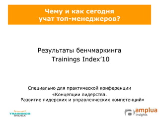 Чему и как сегодня
учат топ-менеджеров?
Результаты бенчмаркинга
Trainings Index’10
Специально для практической конференции
«Концепции лидерства.
Развитие лидерских и управленческих компетенций»
 