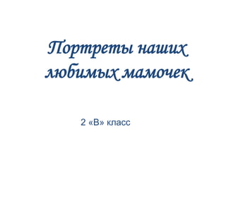 Портреты наших
любимых мамочек
2 «В» класс
 