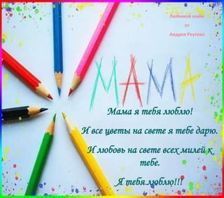 Любимой маме
от
Андрея Реутова
Мама я тебя люблю!
И все цветы на свете я тебе дарю.
И любовь на свете всех милей к
тебе.
Я тебя люблю!!!
 