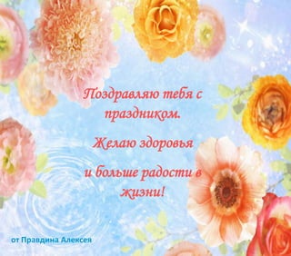 Поздравляю тебя с
праздником.
Желаю здоровья
и больше радости в
жизни!
от Правдина Алексея
 